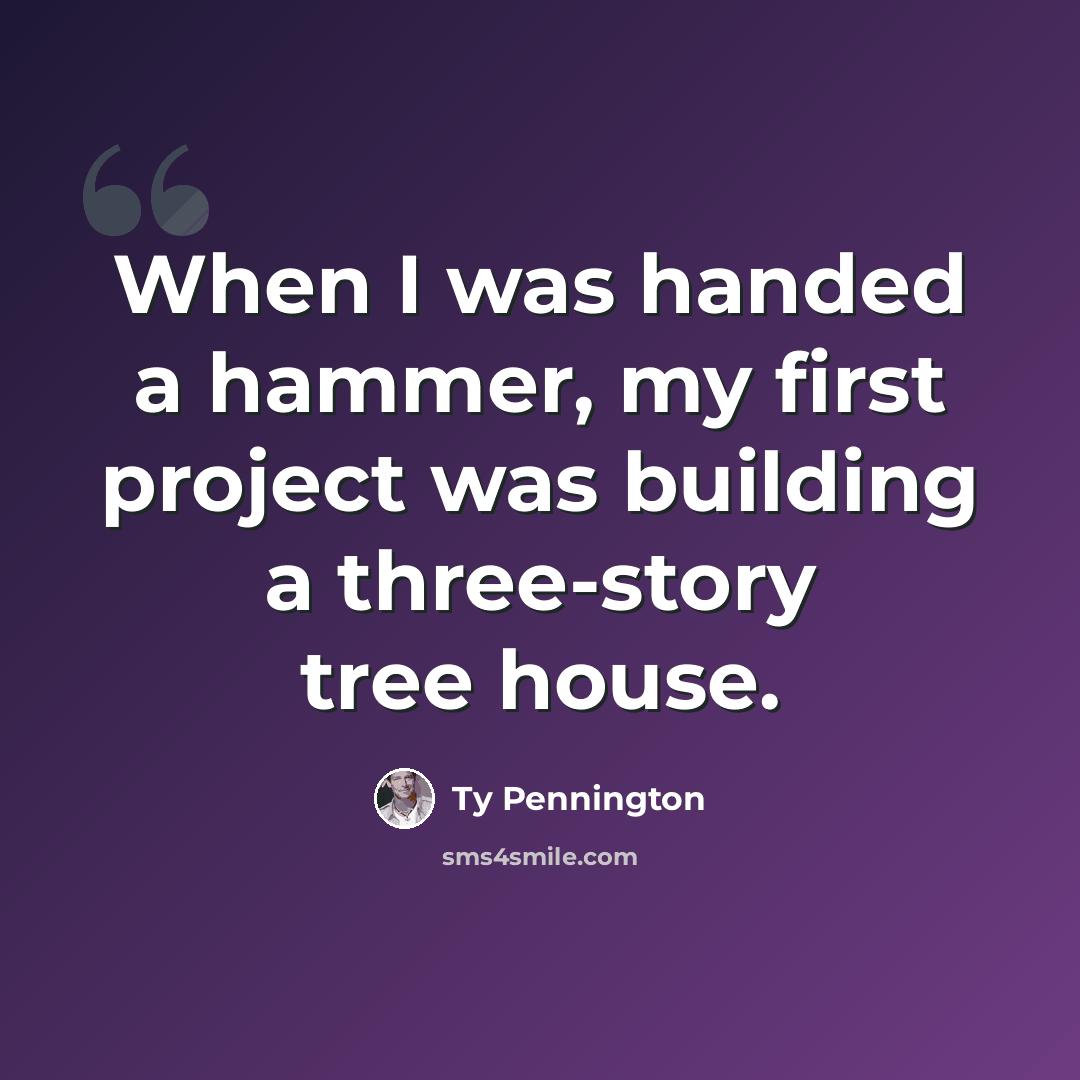 “When I was handed a hammer, my first project was building a three-story tree house.” quote by Ty Pennington