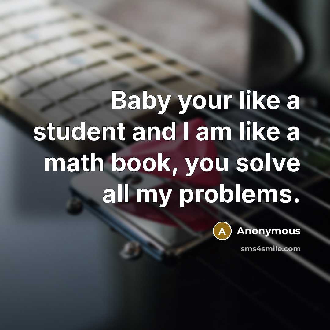 “Baby your like a student and I am like a math book, you solve all my problems.” quote by Anonymous