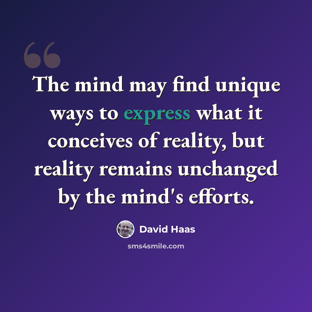 “The mind may find unique ways to express what it conceives of reality, but reality remains unchanged by the mind's efforts.” quote by David Haas