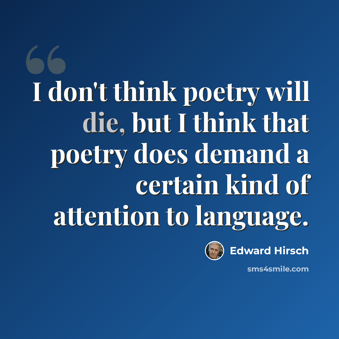 “I don't think poetry will die, but I think that poetry does demand a certain kind of attention to language.” quote by Edward Hirsch