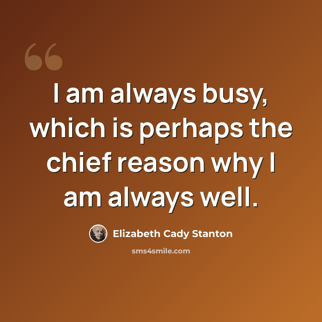“I am always busy, which is perhaps the chief reason why I am always well.” quote by Elizabeth Cady Stanton