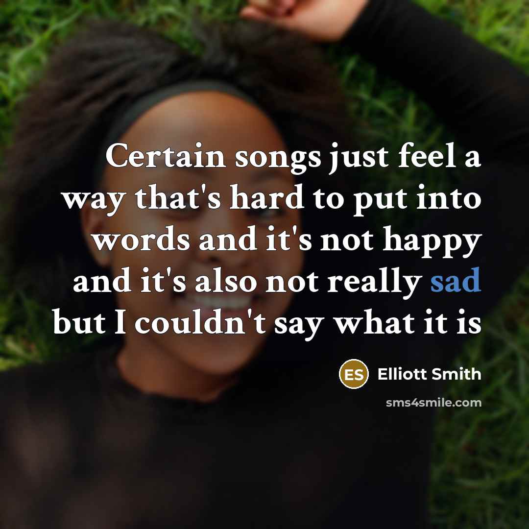 “Certain songs just feel a way that's hard to put into words and it's not happy and it's also not really sad but I couldn't say what it is” quote by Elliott Smith