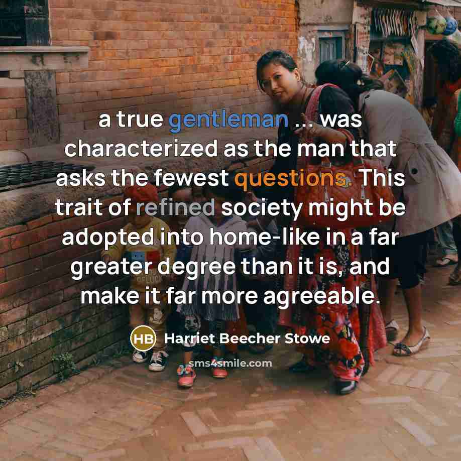 “a true gentleman ... was characterized as the man that asks the fewest questions. This trait of refined society might be adopted into home-like in a far greater degree than it is, and make it far more agreeable.” quote by Harriet Beecher Stowe