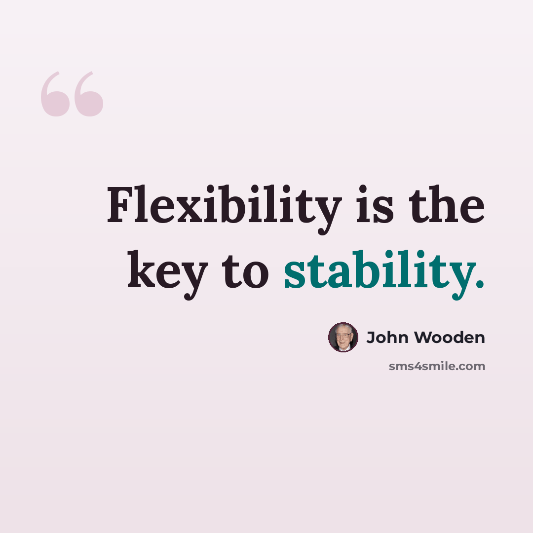 “Flexibility is the key to stability.” quote by John Wooden
