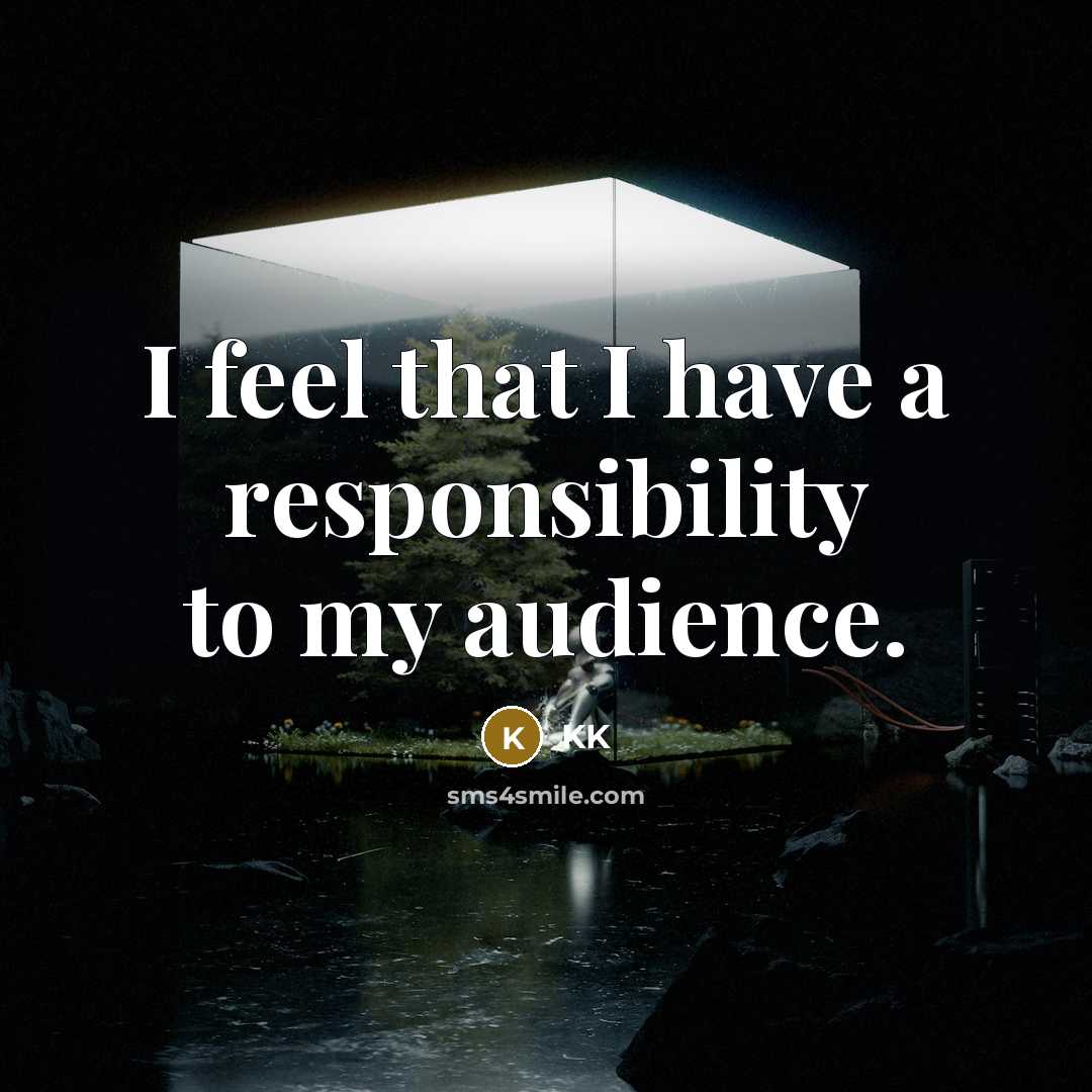 “I feel that I have a responsibility to my audience.” quote by KK