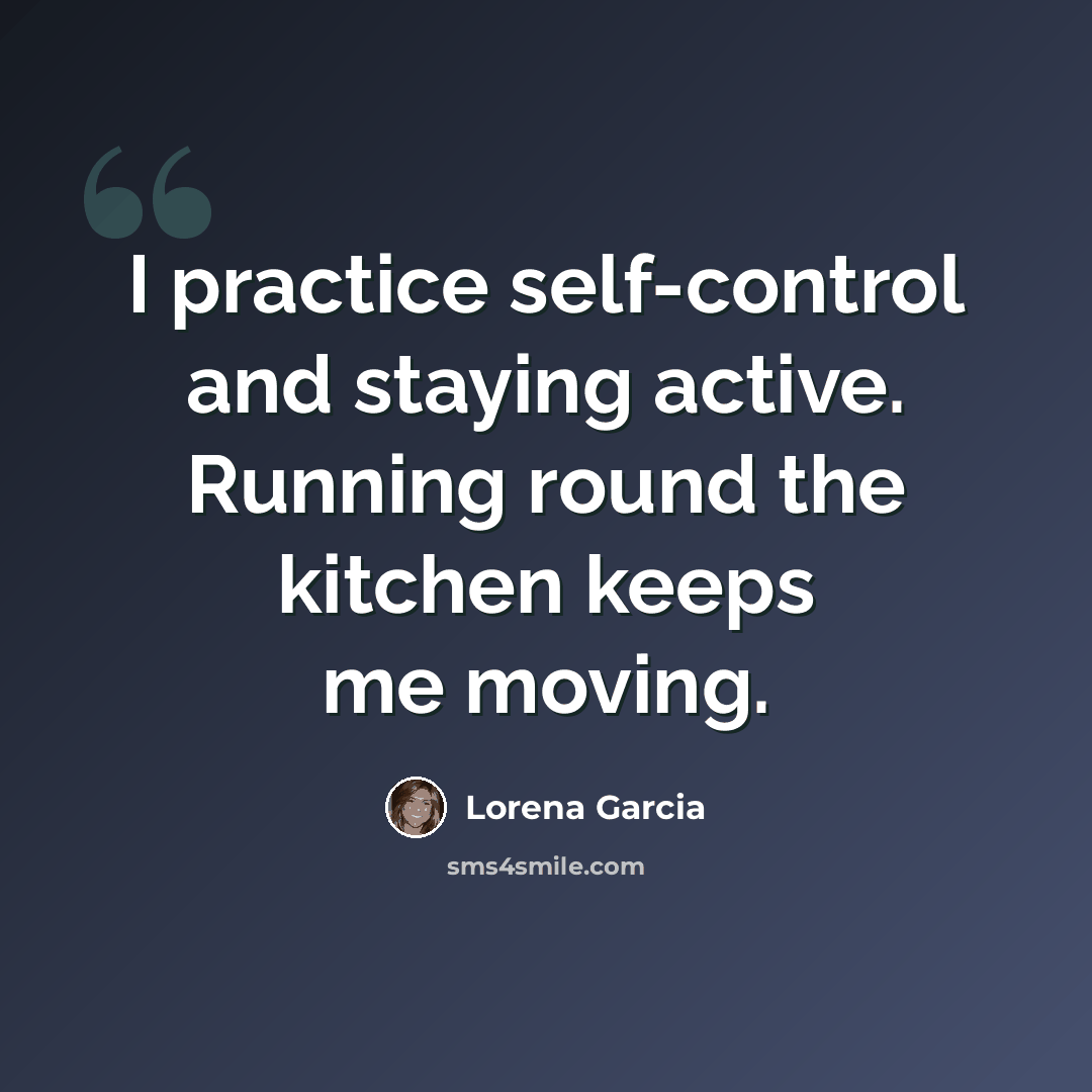 “I practice self-control and staying active. Running round the kitchen keeps me moving.” quote by Lorena Garcia