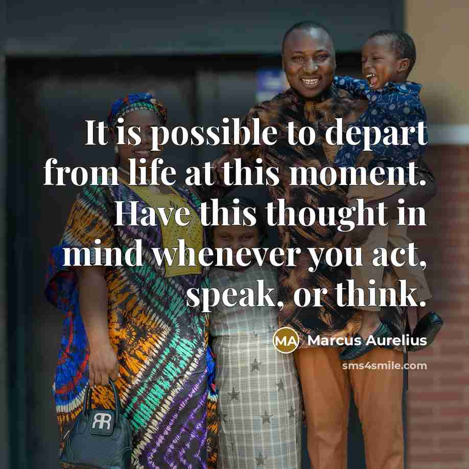 “It is possible to depart from life at this moment. Have this thought in mind whenever you act, speak, or think.” quote by Marcus Aurelius