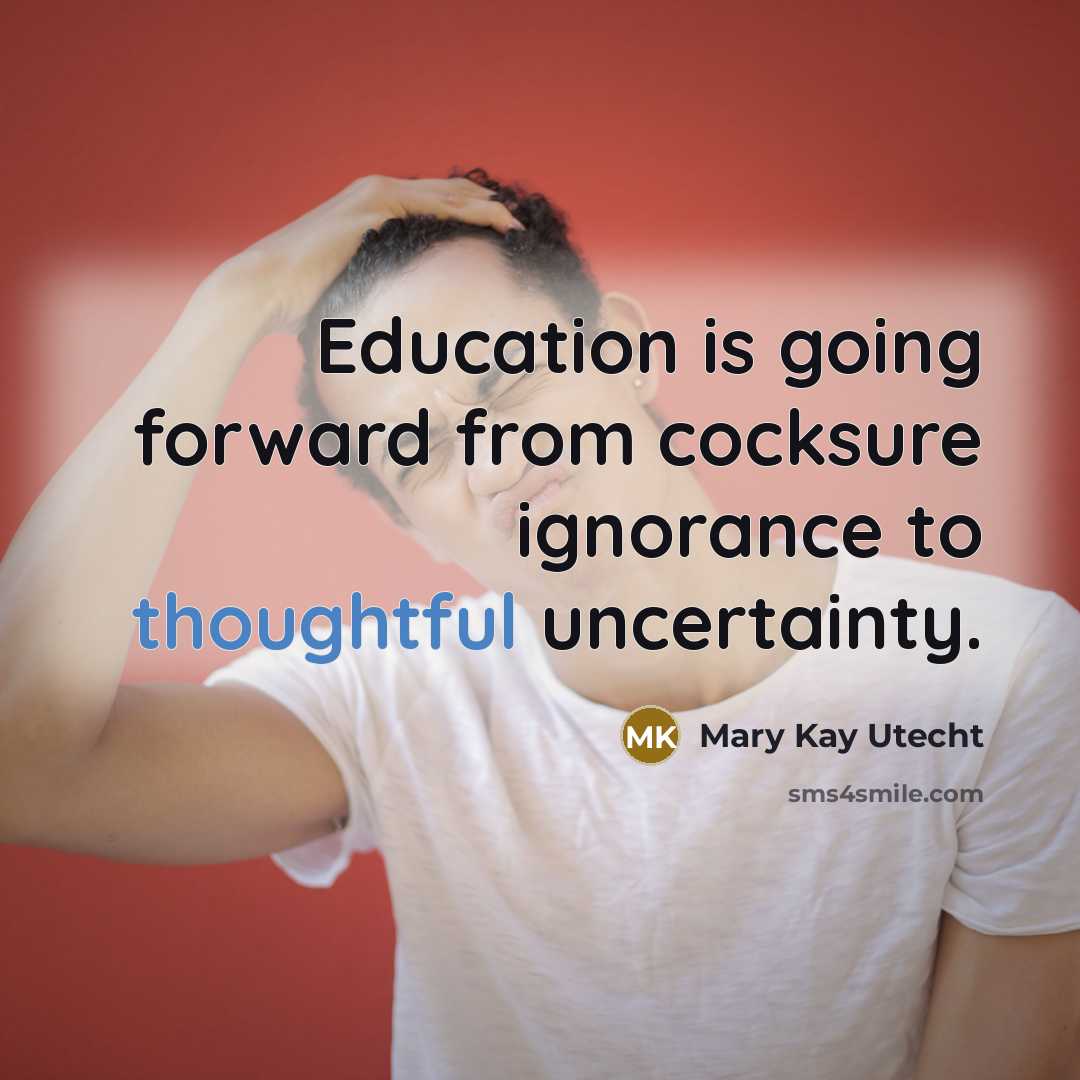 “Education is going forward from cocksure ignorance to thoughtful uncertainty.” quote by Mary Kay Utecht