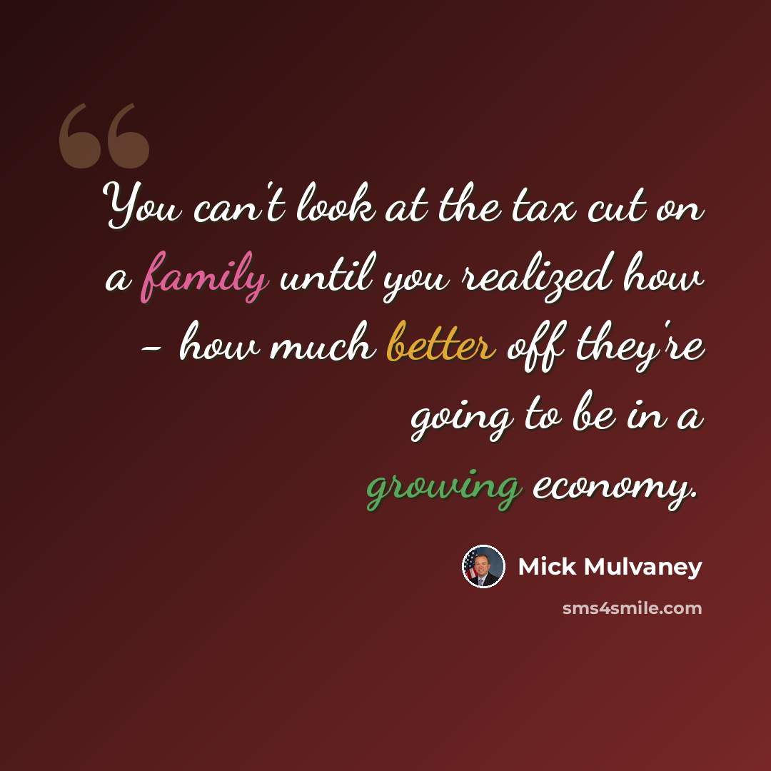 “You can't look at the tax cut on a family until you realized how - how much better off they're going to be in a growing economy.” quote by Mick Mulvaney