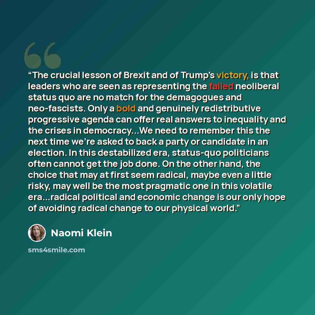 “The crucial lesson of Brexit and of Trump's victory, is that leaders who are seen as representing the failed neoliberal status quo are no match for the demagogues and neo-fascists. Only a bold and genuinely redistributive progressive agenda can offer real answers to inequality and the crises in…” quote by Naomi Klein