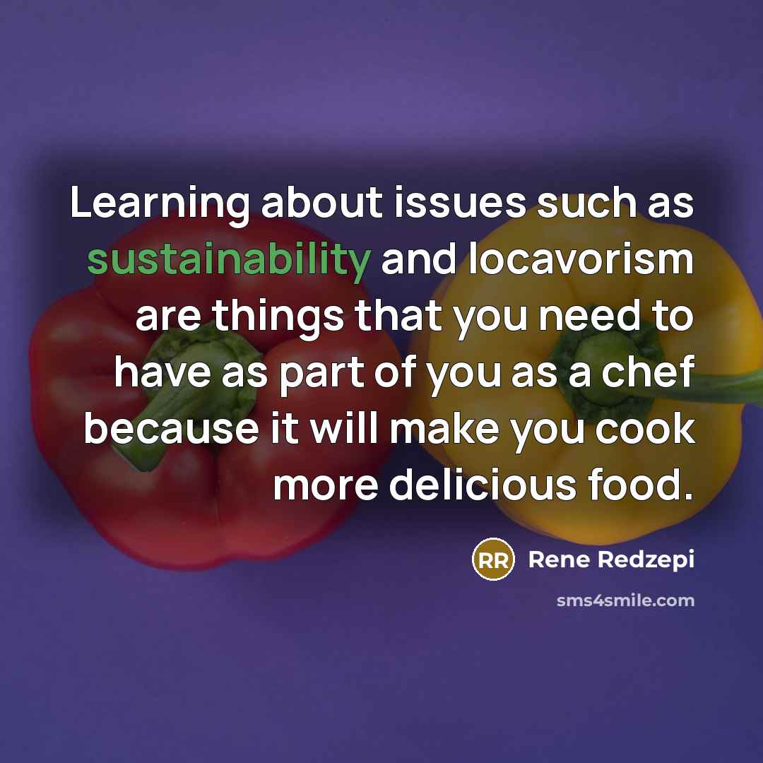 “Learning about issues such as sustainability and locavorism are things that you need to have as part of you as a chef because it will make you cook more delicious food.” quote by Rene Redzepi