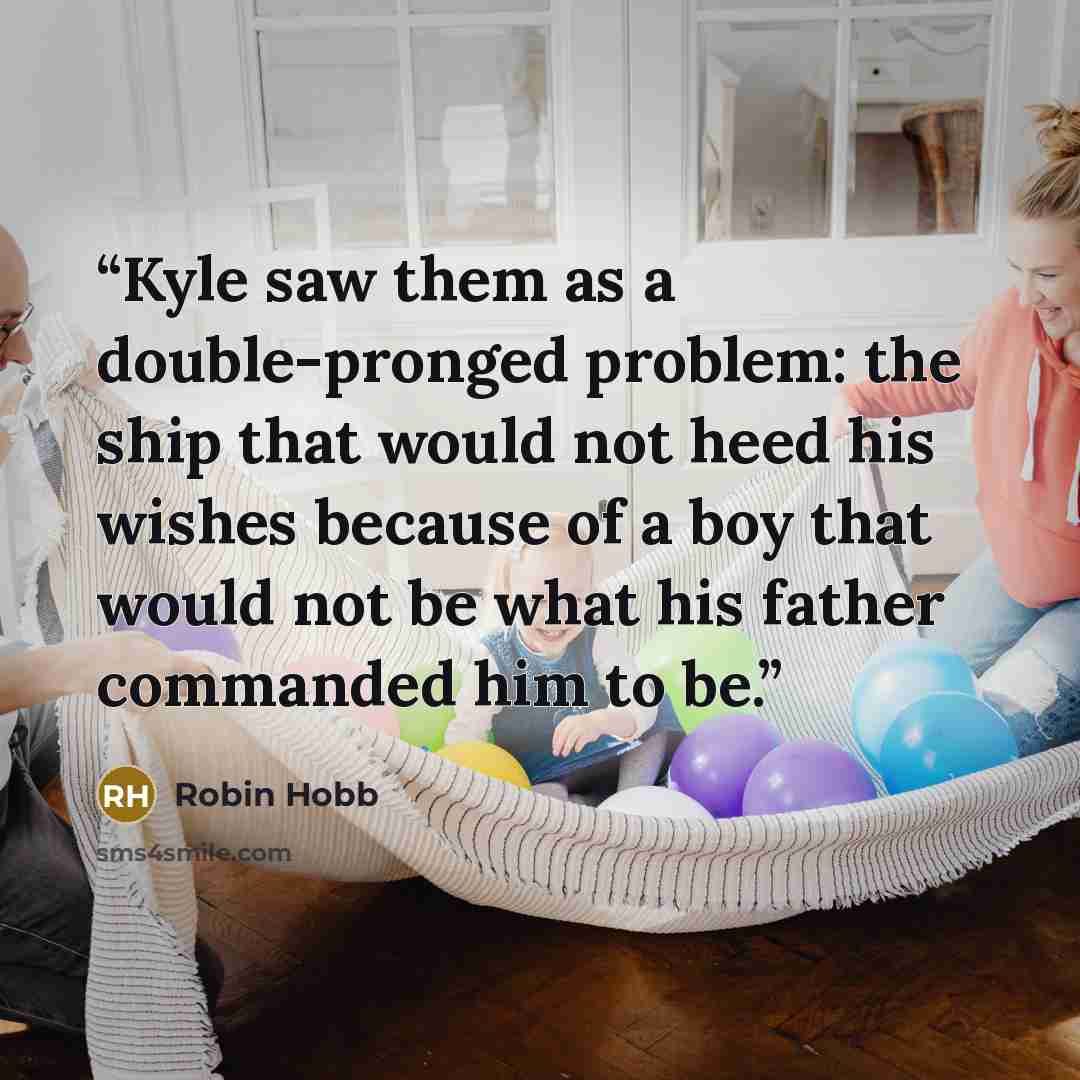 “Kyle saw them as a double-pronged problem: the ship that would not heed his wishes because of a boy that would not be what his father commanded him to be.” quote by Robin Hobb