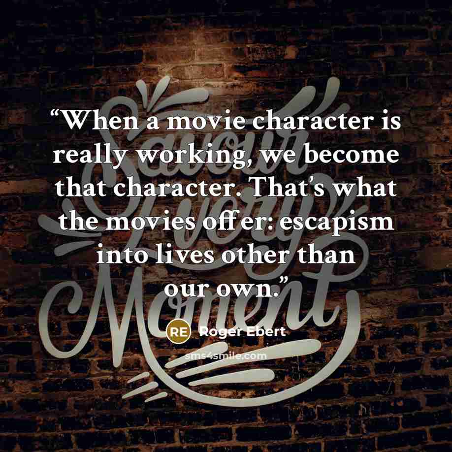 “When a movie character is really working, we become that character. That’s what the movies offer: escapism into lives other than our own.” quote by Roger Ebert