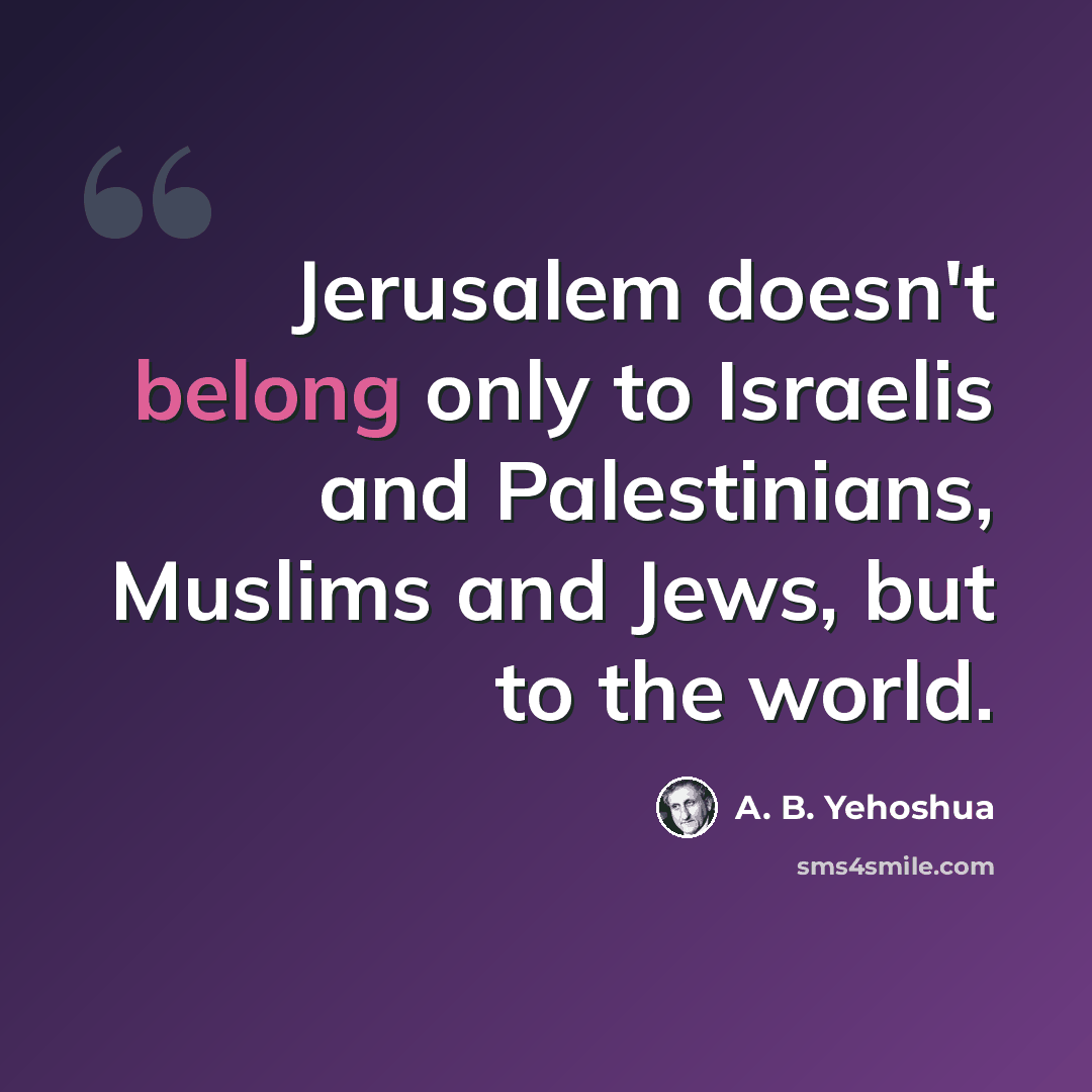 “Jerusalem doesn't belong only to Israelis and Palestinians, Muslims and Jews, but to the world.” quote by A. B. Yehoshua