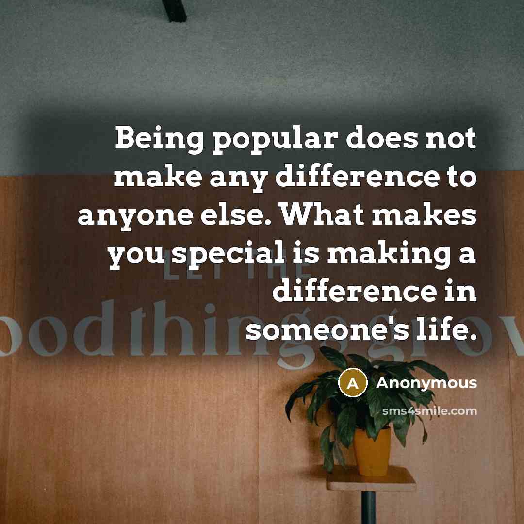 “Being popular does not make any difference to anyone else. What makes you special is making a difference in someone's life.” quote by Anonymous