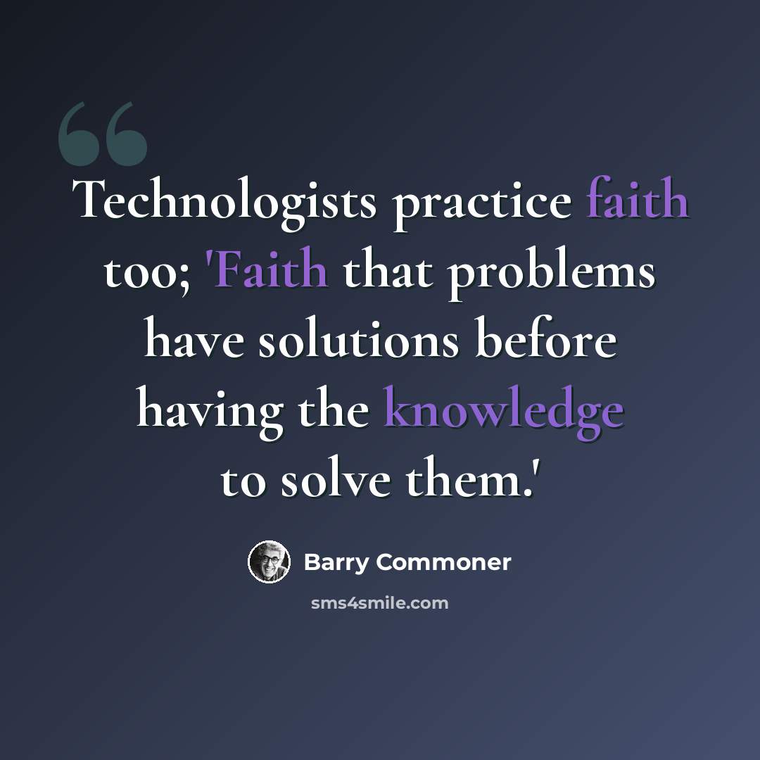 “Technologists practice faith too; 'Faith that problems have solutions before having the knowledge to solve them.'” quote by Barry Commoner