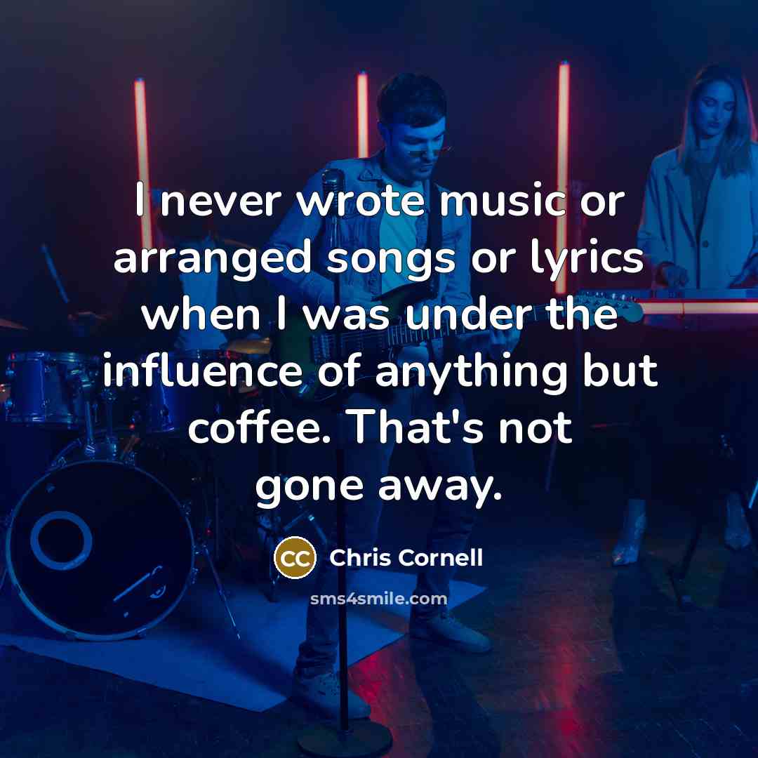 “I never wrote music or arranged songs or lyrics when I was under the influence of anything but coffee. That's not gone away.” quote by Chris Cornell