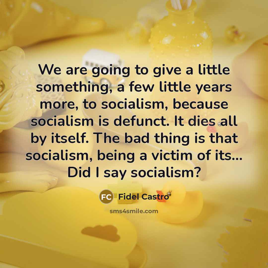 “We are going to give a little something, a few little years more, to socialism, because socialism is defunct. It dies all by itself. The bad thing is that socialism, being a victim of its... Did I say socialism?” quote by Fidel Castro