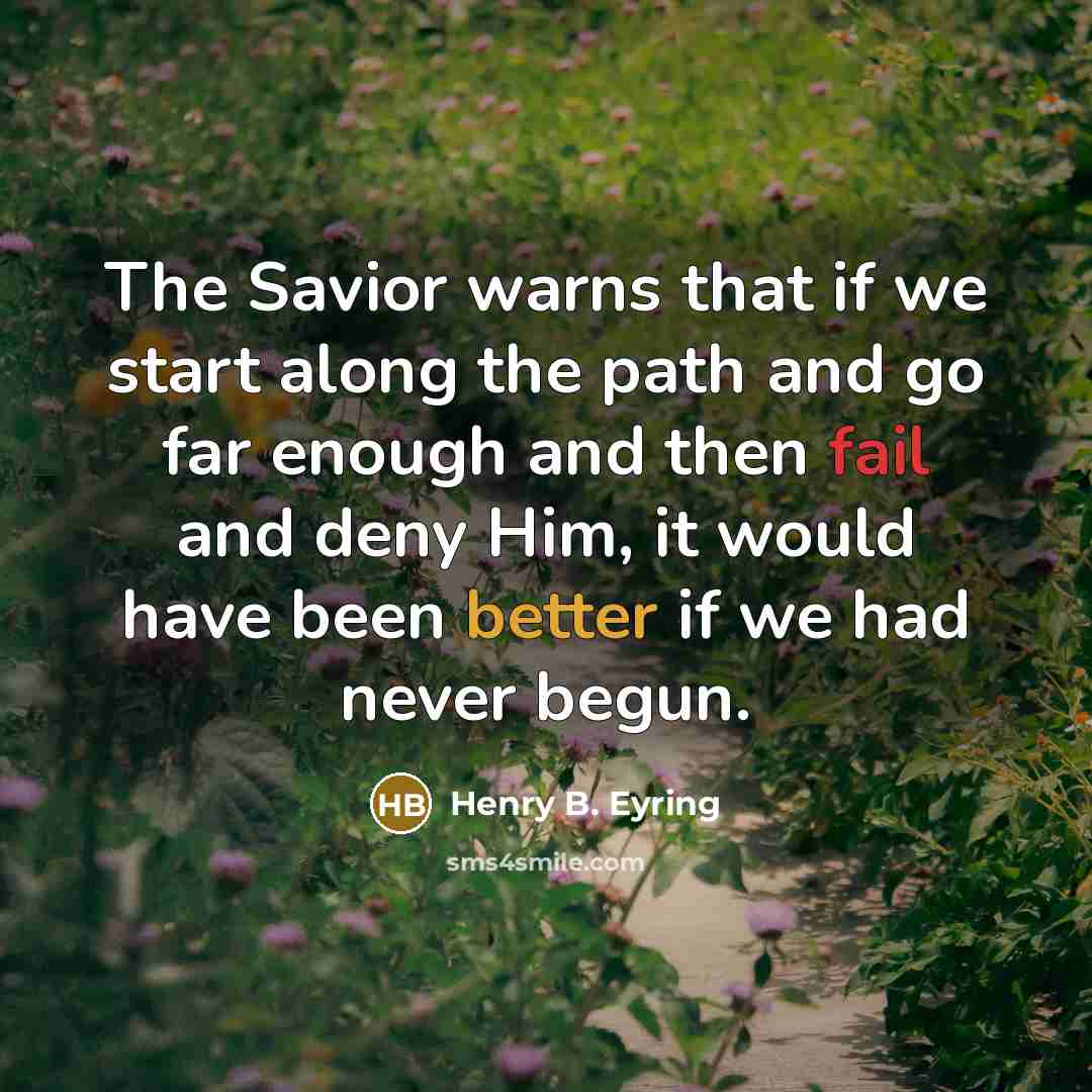 “The Savior warns that if we start along the path and go far enough and then fail and deny Him, it would have been better if we had never begun.” quote by Henry B. Eyring