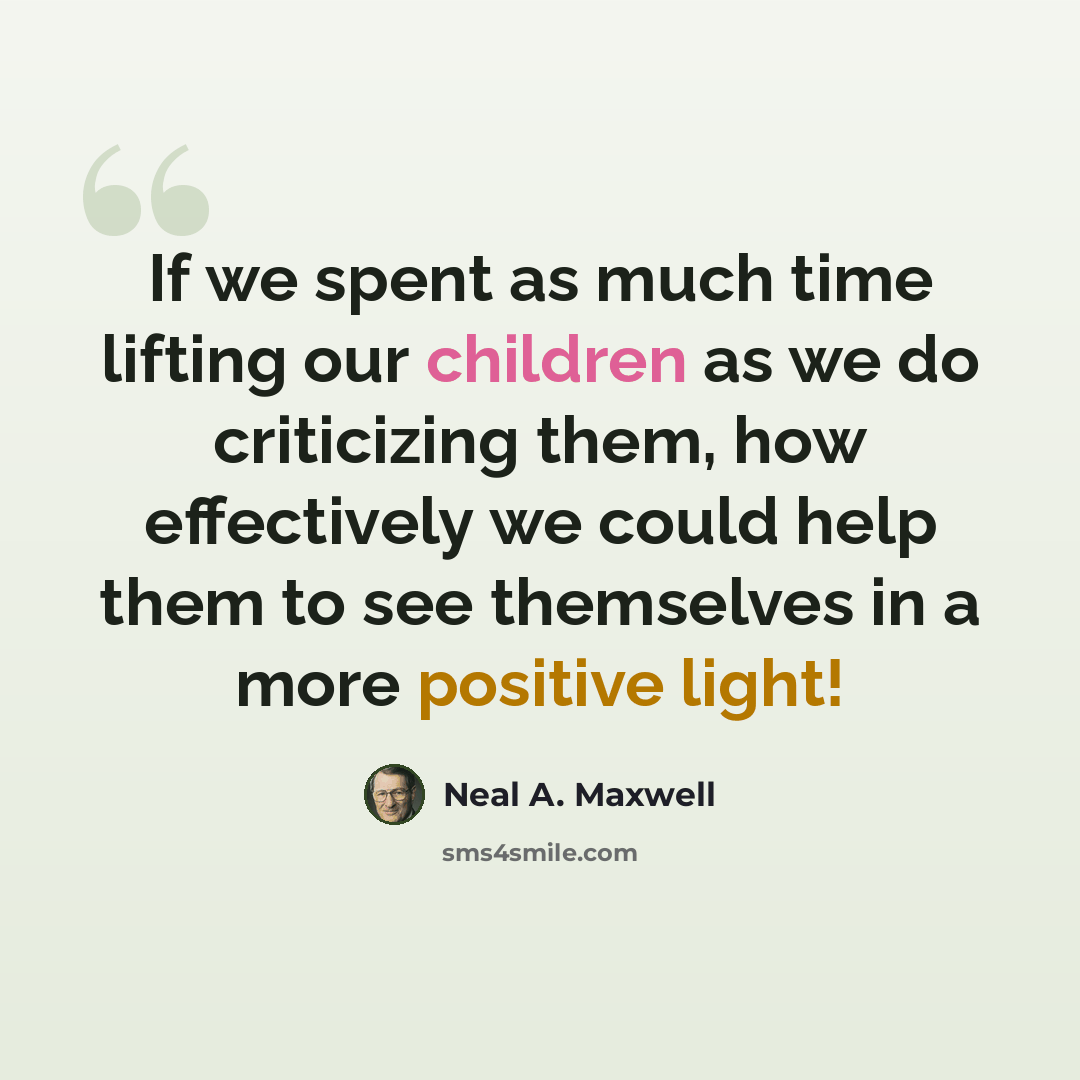 “If we spent as much time lifting our children as we do criticizing them, how effectively we could help them to see themselves in a more positive light!” quote by Neal A. Maxwell