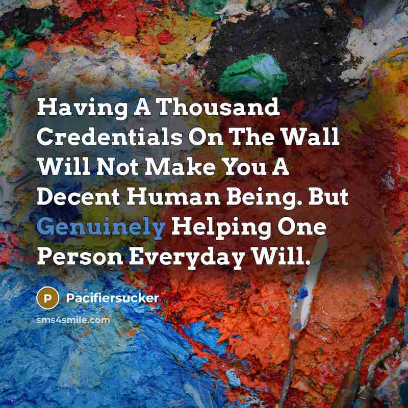 “Having A Thousand Credentials On The Wall Will Not Make You A Decent Human Being. But Genuinely Helping One Person Everyday Will.” quote by Pacifiersucker