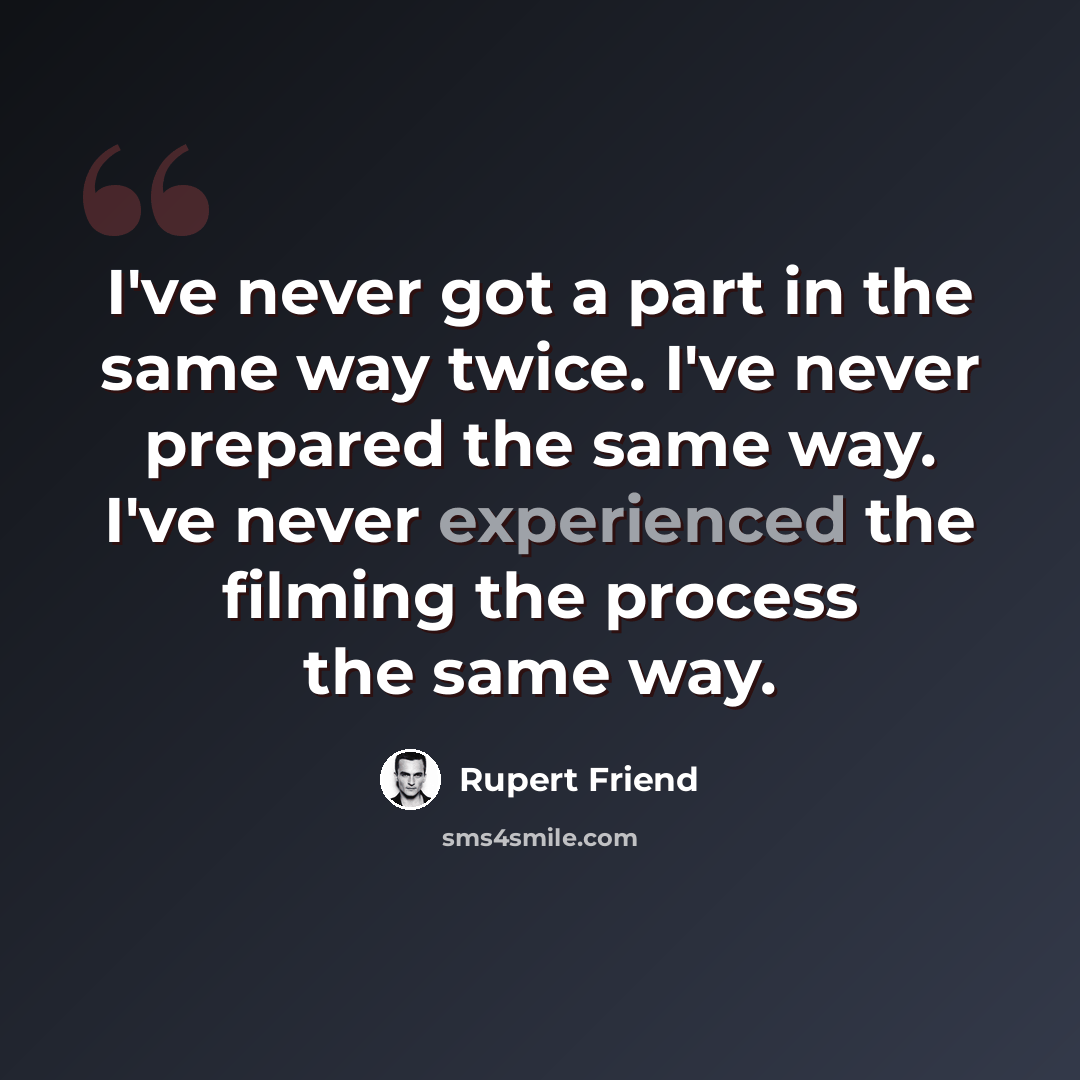 “I've never got a part in the same way twice. I've never prepared the same way. I've never experienced the filming the process the same way.” quote by Rupert Friend