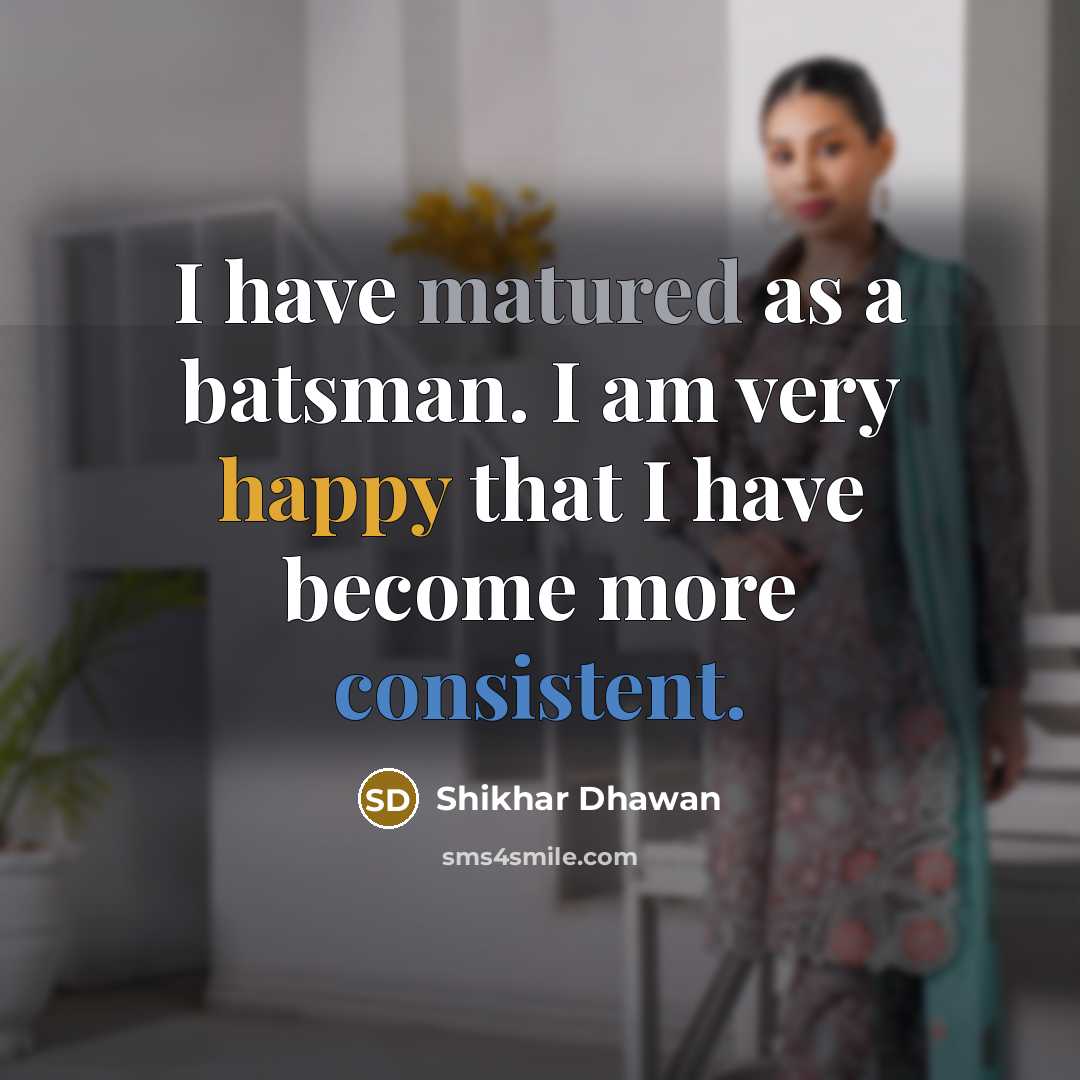 “I have matured as a batsman. I am very happy that I have become more consistent.” quote by Shikhar Dhawan