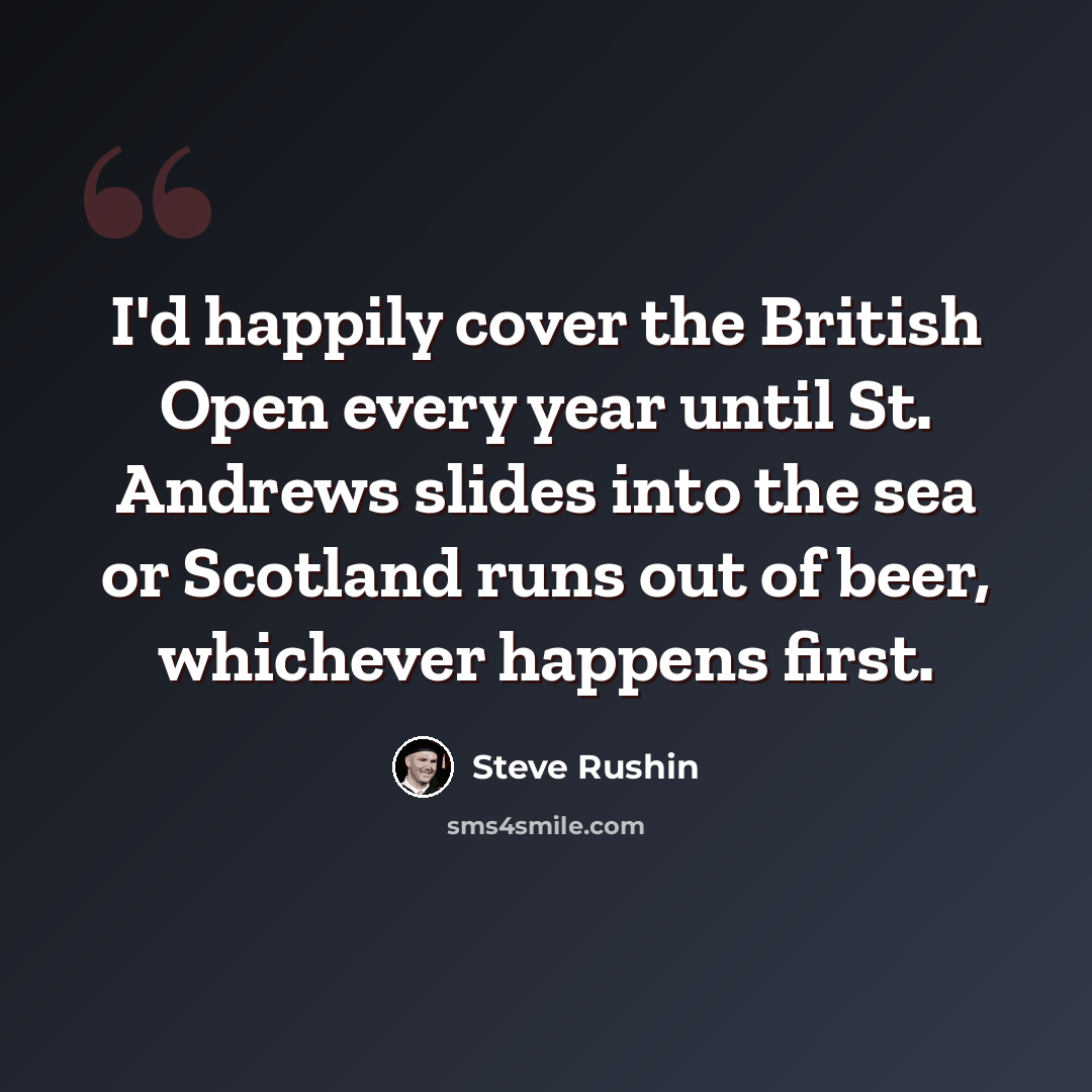 “I'd happily cover the British Open every year until St. Andrews slides into the sea or Scotland runs out of beer, whichever happens first.” quote by Steve Rushin