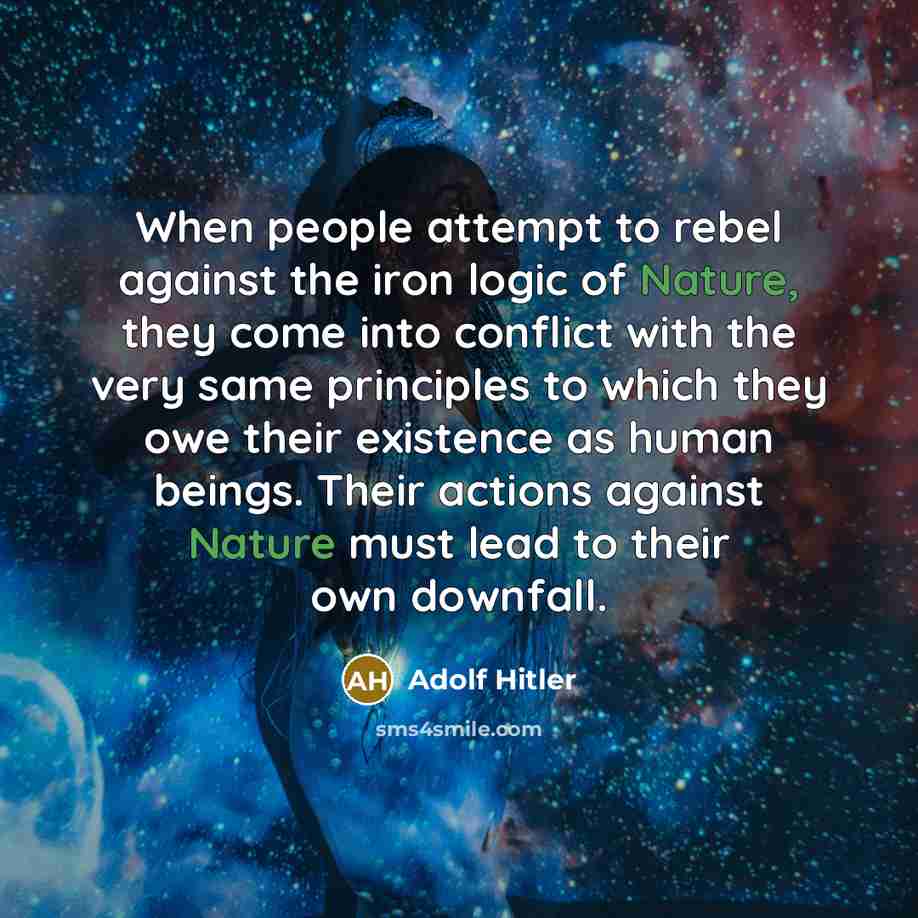 “When people attempt to rebel against the iron logic of Nature, they come into conflict with the very same principles to which they owe their existence as human beings. Their actions against Nature must lead to their own downfall.” quote by Adolf Hitler