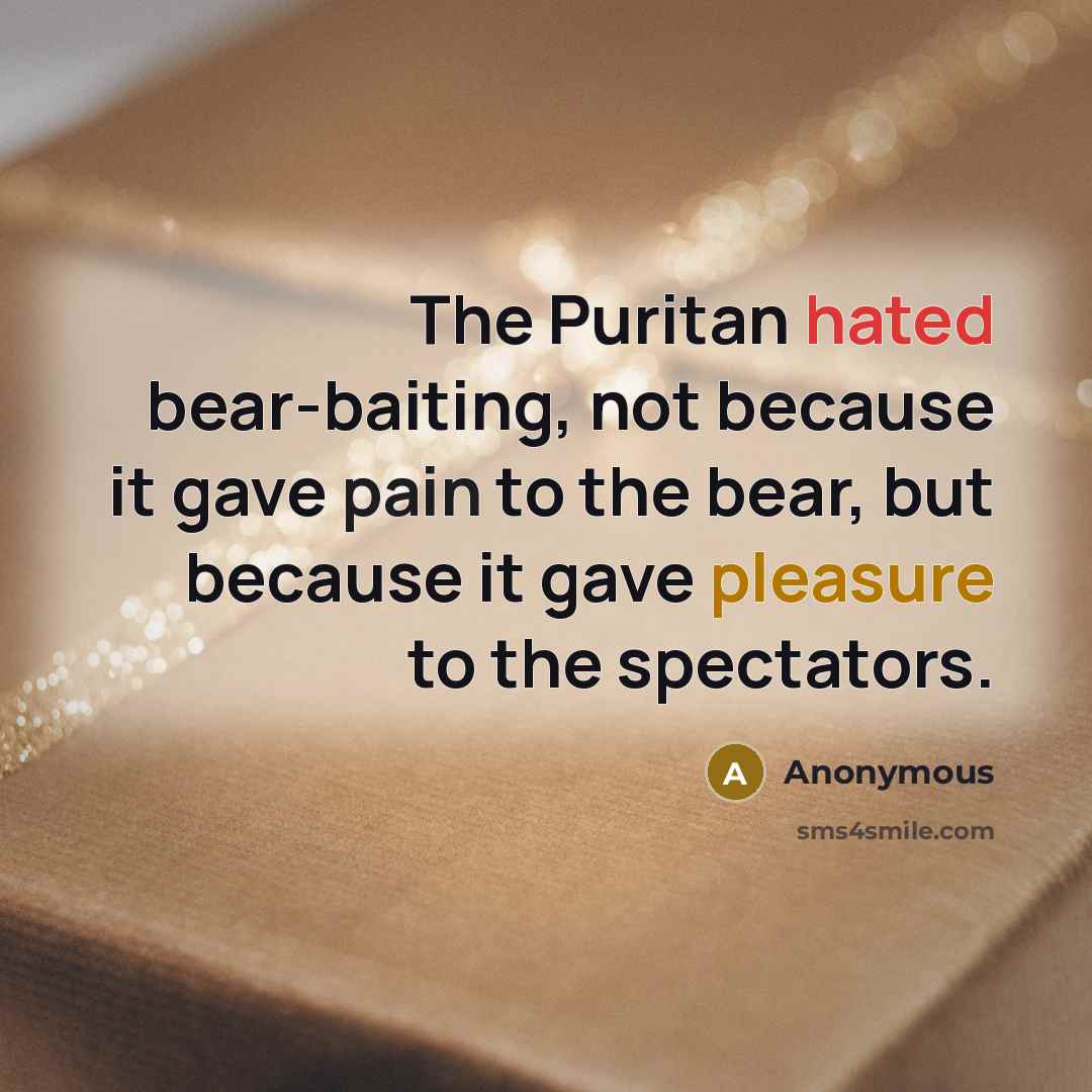 “The Puritan hated bear-baiting, not because it gave pain to the bear, but because it gave pleasure to the spectators.” quote by Anonymous