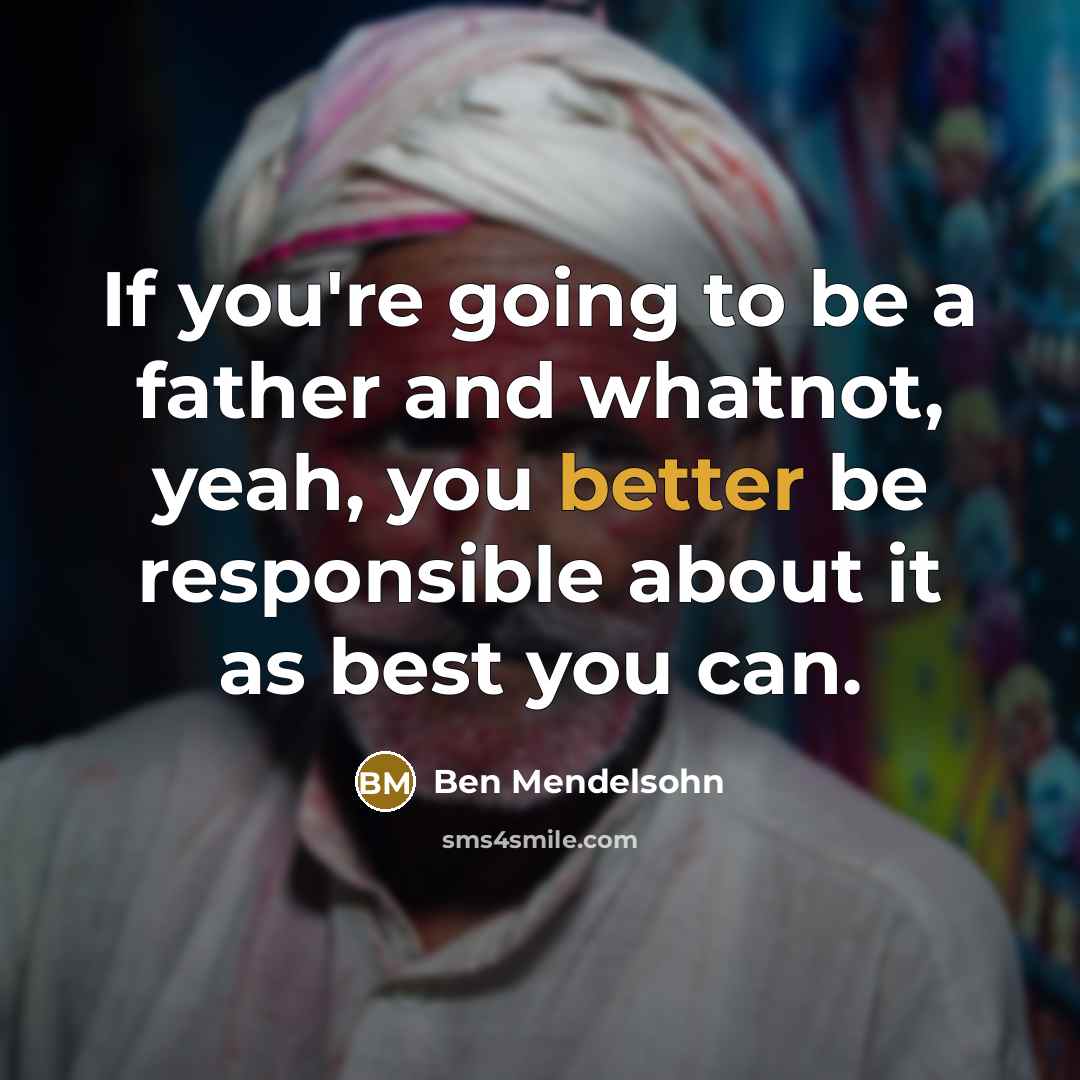 “If you're going to be a father and whatnot, yeah, you better be responsible about it as best you can.” quote by Ben Mendelsohn