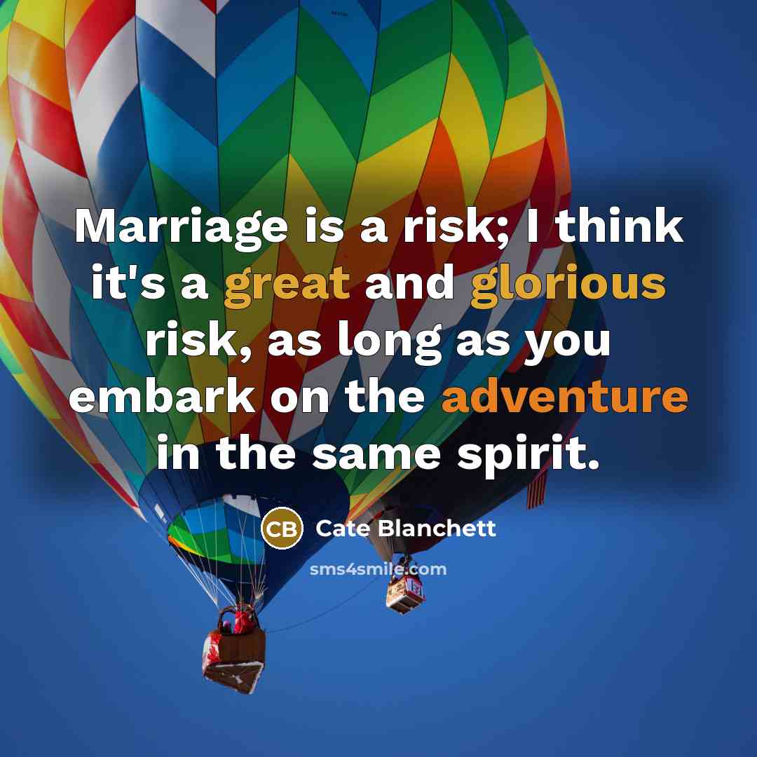 “Marriage is a risk; I think it's a great and glorious risk, as long as you embark on the adventure in the same spirit.” quote by Cate Blanchett