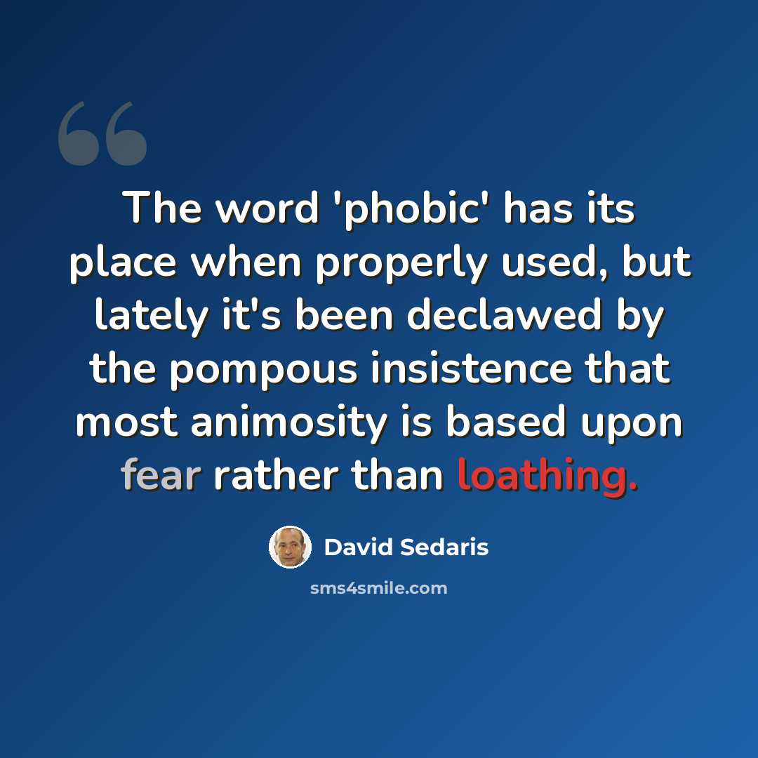 “The word 'phobic' has its place when properly used, but lately it's been declawed by the pompous insistence that most animosity is based upon fear rather than loathing.” quote by David Sedaris