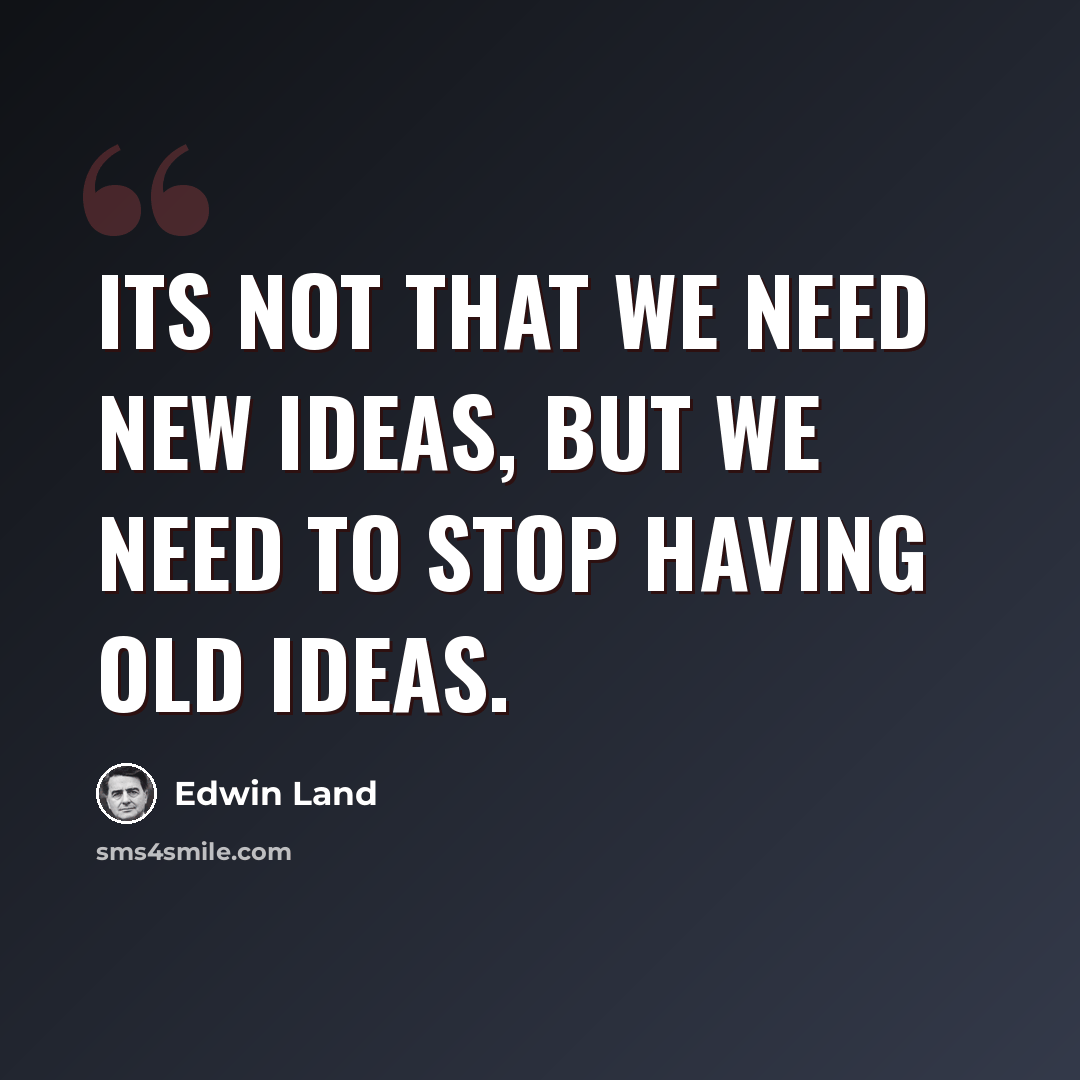 “Its not that we need new ideas, but we need to stop having old ideas.” quote by Edwin Land
