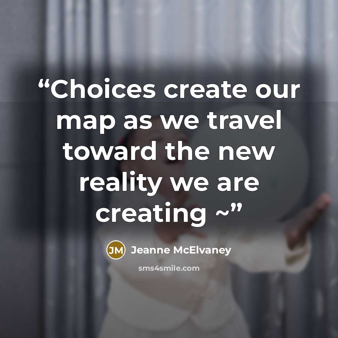 “Choices create our map as we travel toward the new reality we are creating ~” quote by Jeanne McElvaney