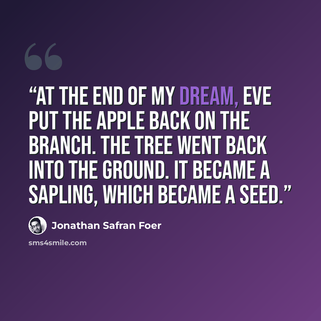 “At the end of my dream, Eve put the apple back on the branch. The tree went back into the ground. It became a sapling, which became a seed.” quote by Jonathan Safran Foer