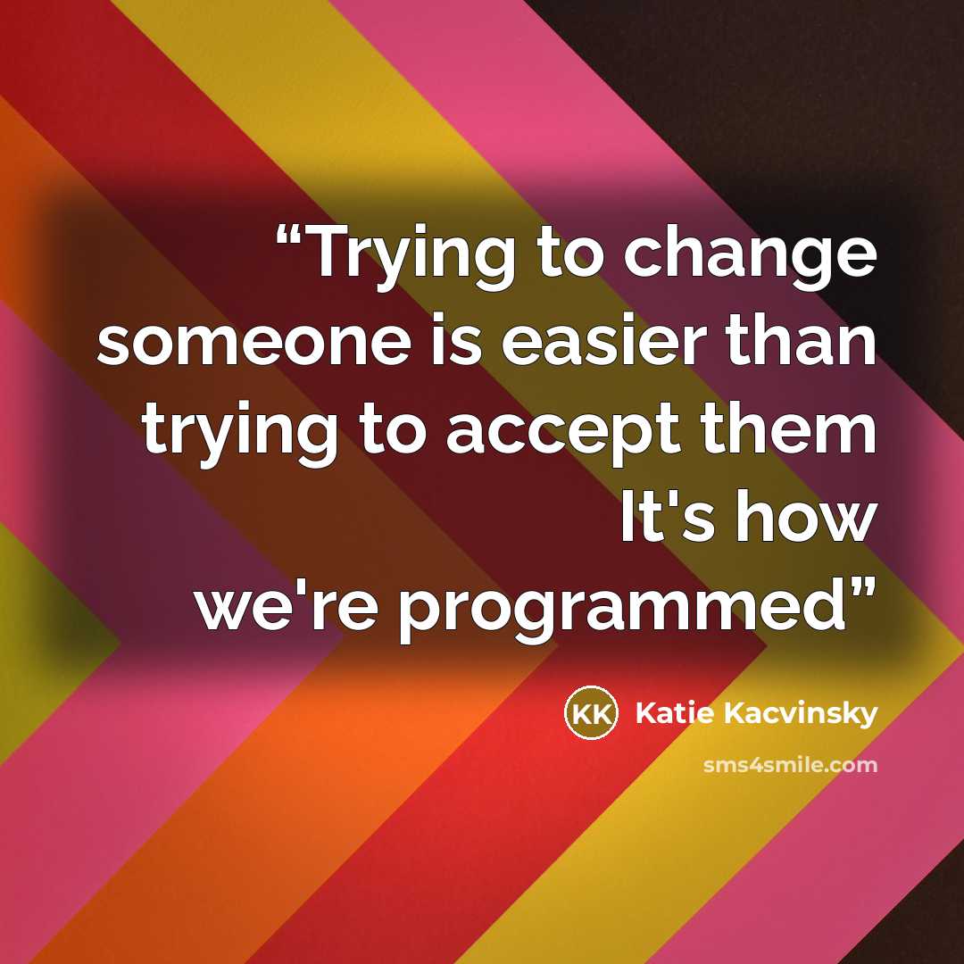 “Trying to change someone is easier than trying to accept them It's how we're programmed” quote by Katie Kacvinsky