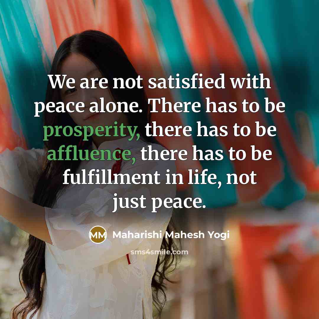 “We are not satisfied with peace alone. There has to be prosperity, there has to be affluence, there has to be fulfillment in life, not just peace.” quote by Maharishi Mahesh Yogi