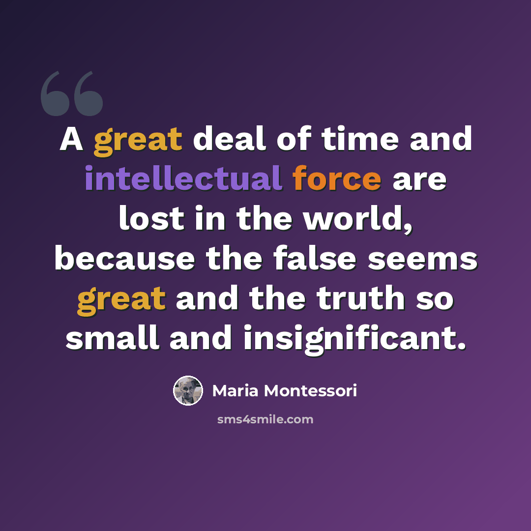 “A great deal of time and intellectual force are lost in the world, because the false seems great and the truth so small and insignificant.” quote by Maria Montessori