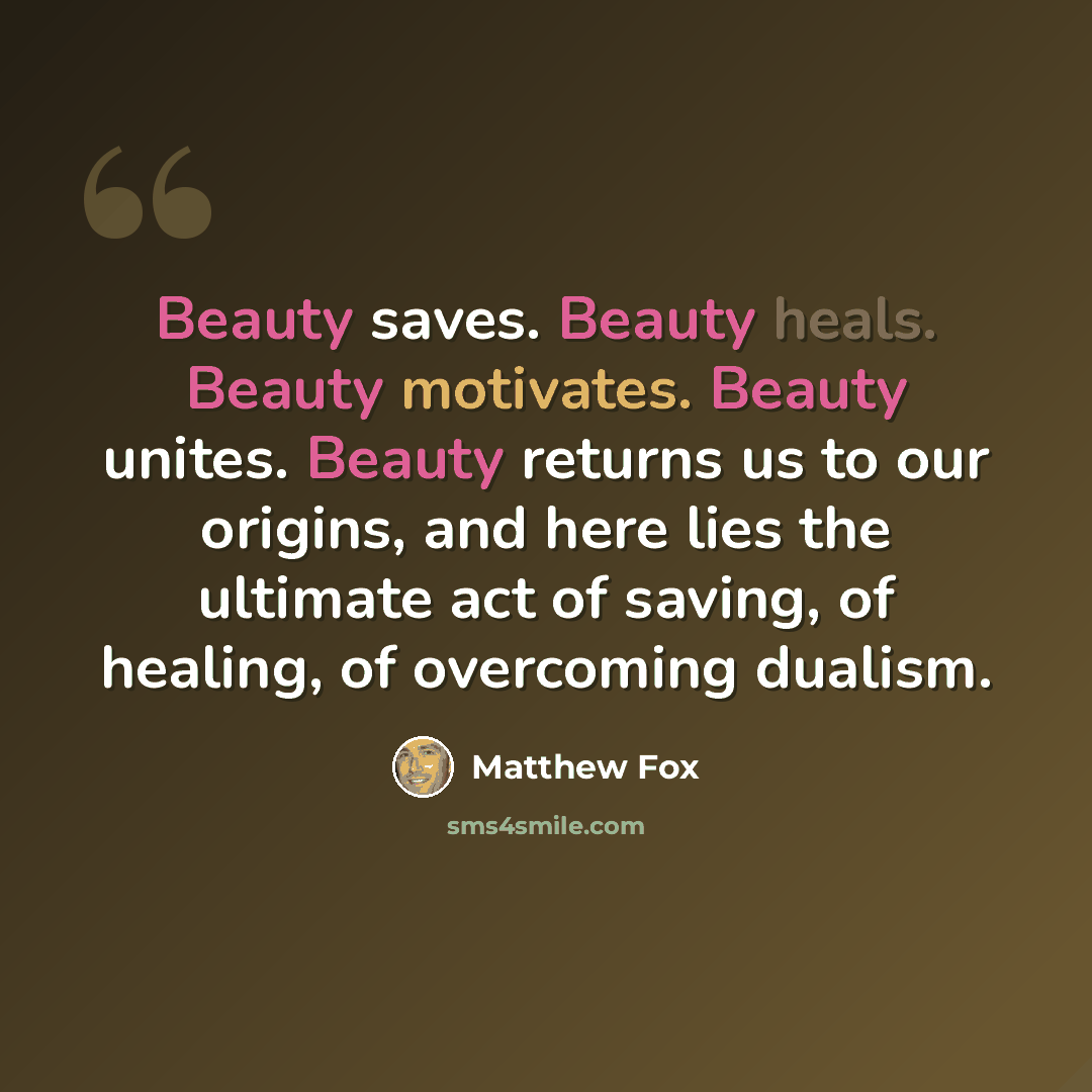 “Beauty saves. Beauty heals. Beauty motivates. Beauty unites. Beauty returns us to our origins, and here lies the ultimate act of saving, of healing, of overcoming dualism.” quote by Matthew Fox