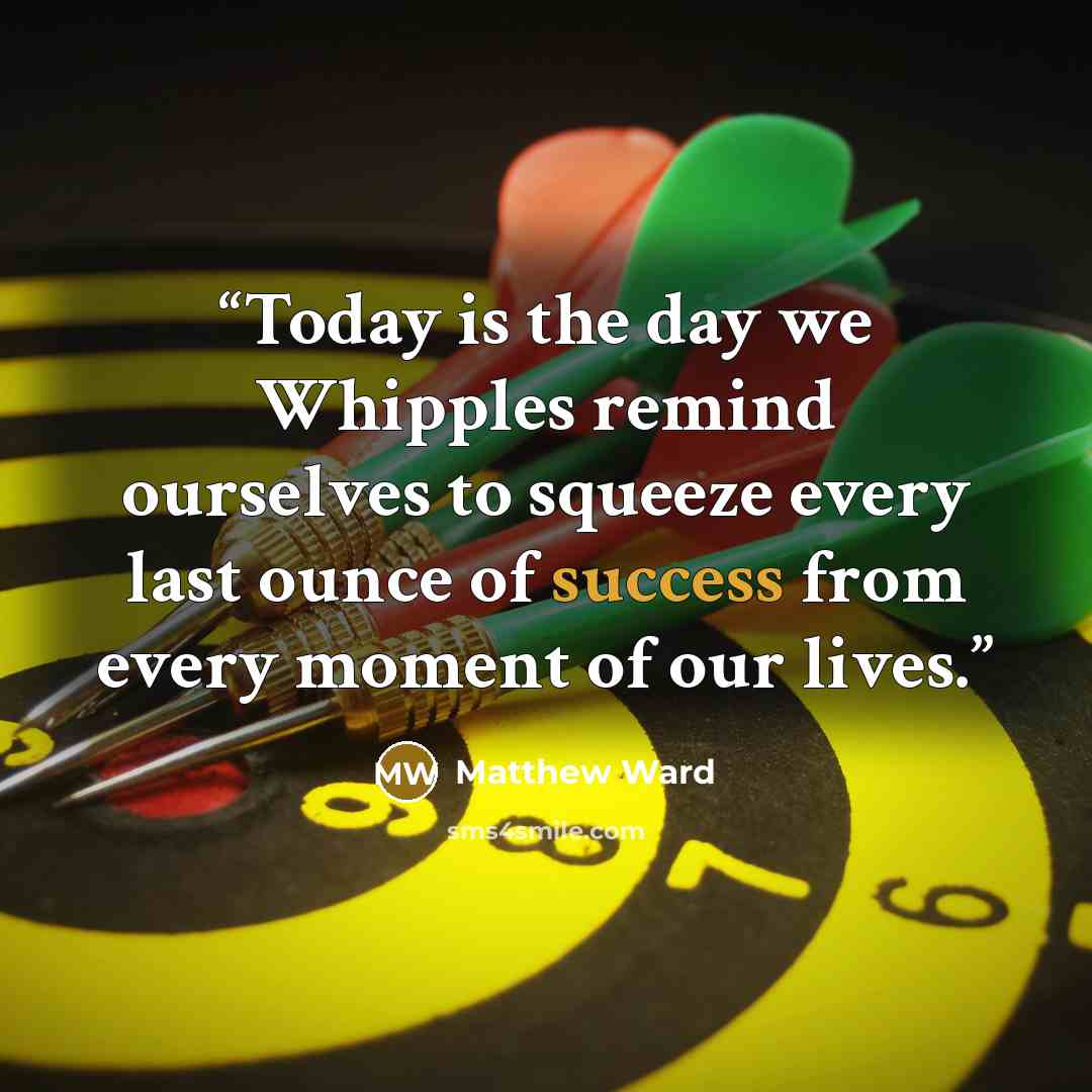 “Today is the day we Whipples remind ourselves to squeeze every last ounce of success from every moment of our lives.” quote by Matthew Ward