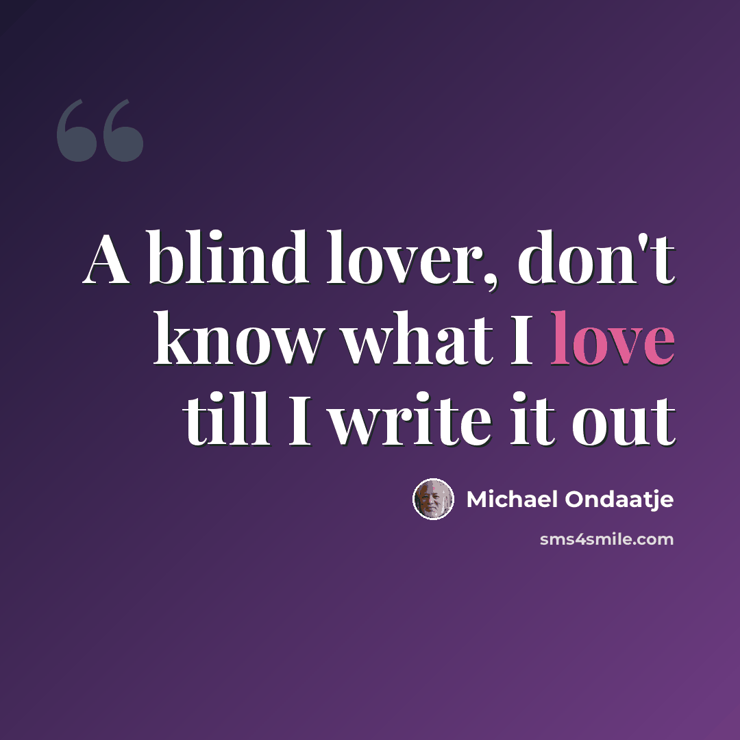 “A blind lover, don't know what I love till I write it out” quote by Michael Ondaatje