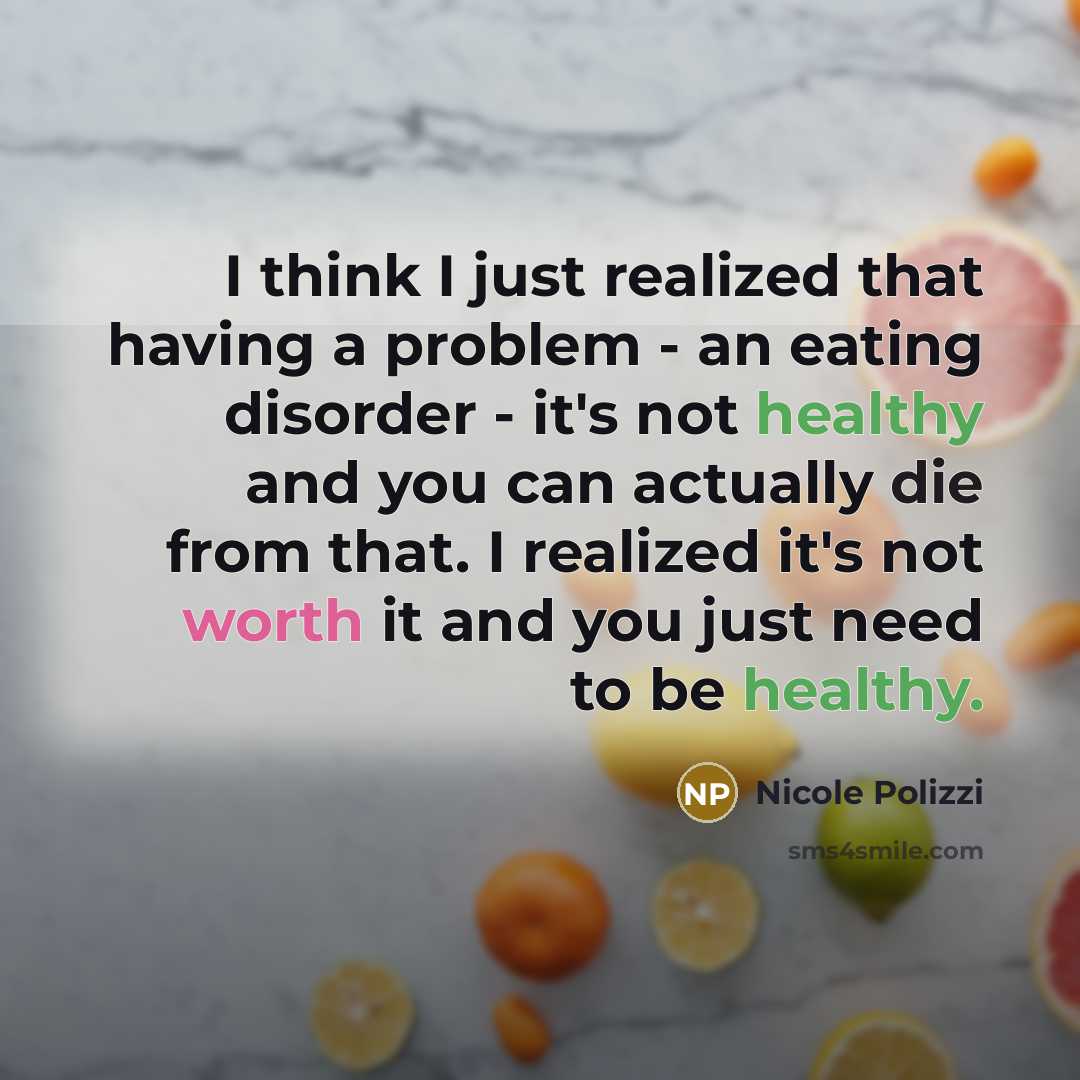 “I think I just realized that having a problem - an eating disorder - it's not healthy and you can actually die from that. I realized it's not worth it and you just need to be healthy.” quote by Nicole Polizzi