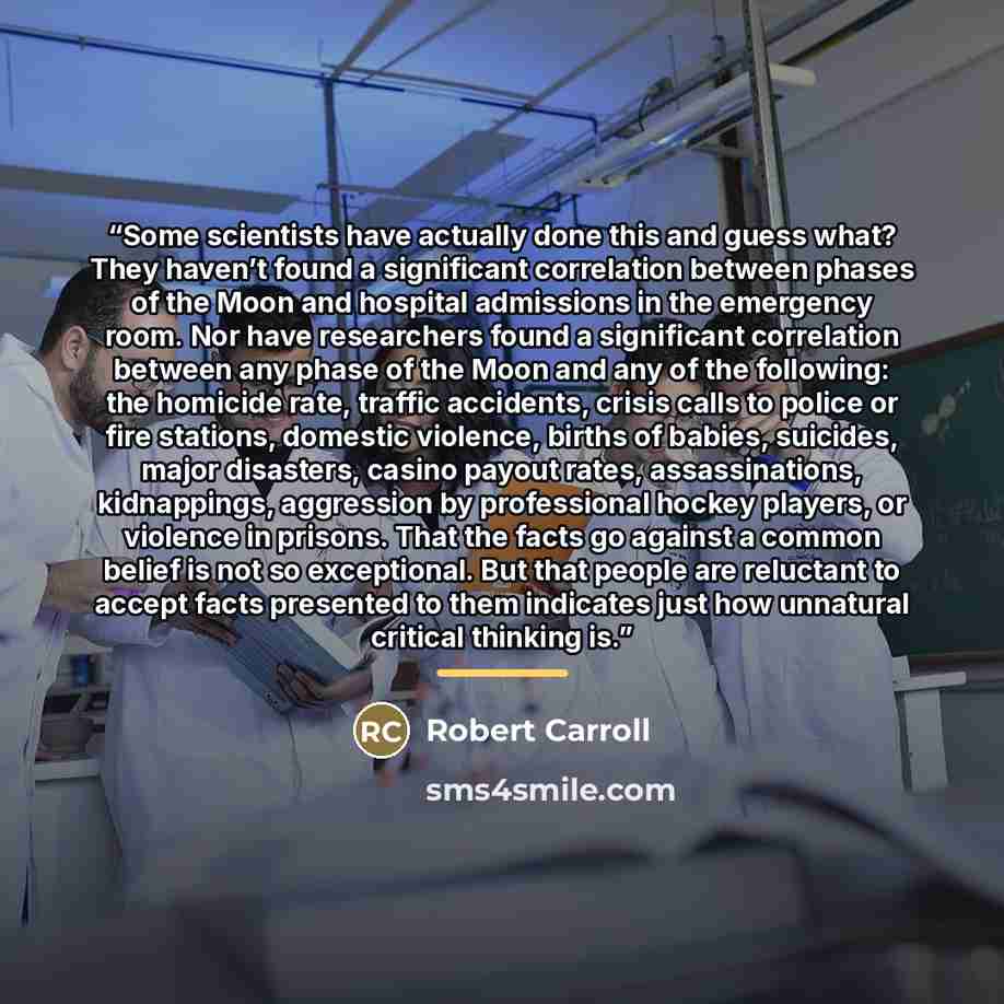 “Some scientists have actually done this and guess what? They haven’t found a significant correlation between phases of the Moon and hospital admissions in the emergency room. Nor have researchers found a significant correlation between any phase of the Moon and any of the following: the homicide…” quote by Robert Carroll
