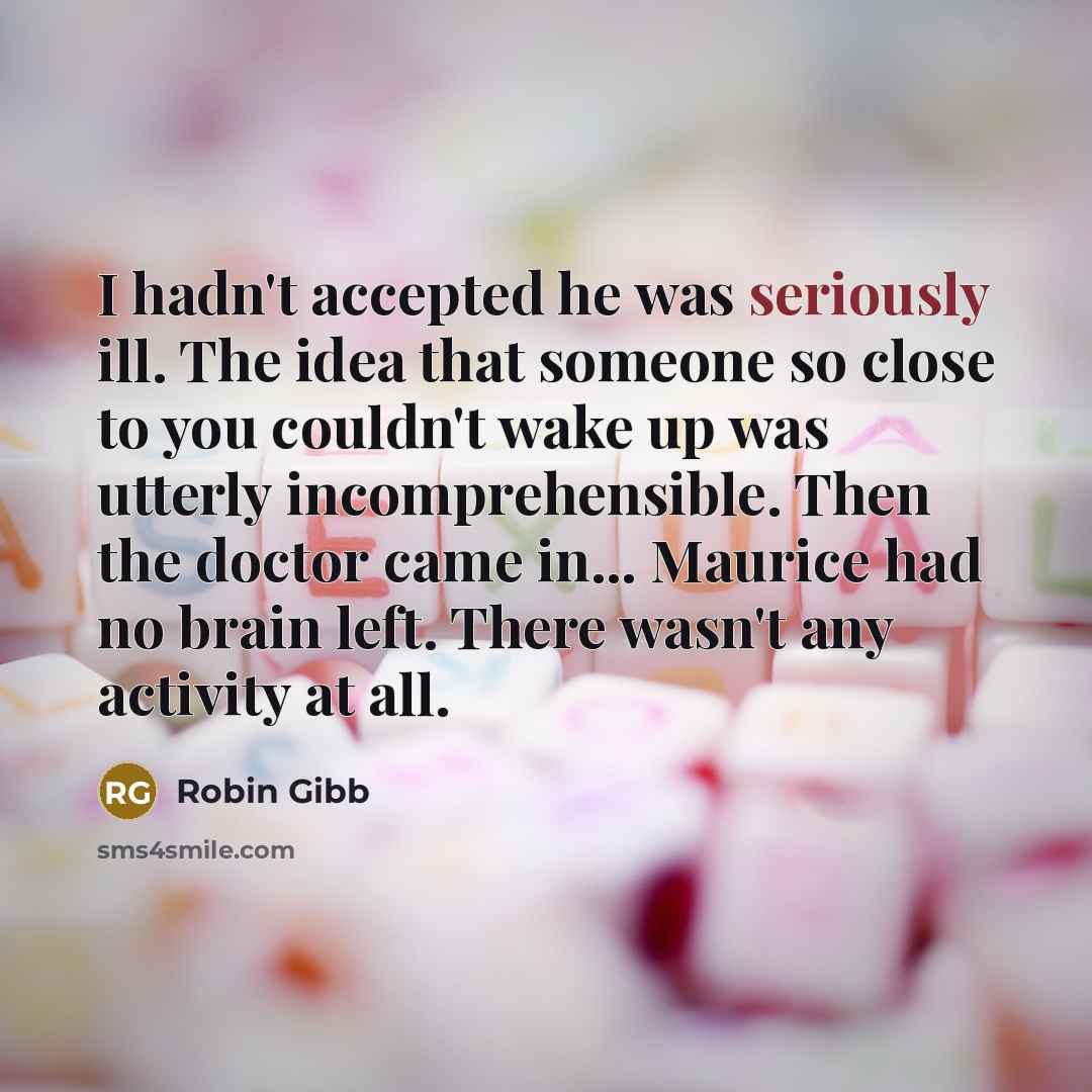 “I hadn't accepted he was seriously ill. The idea that someone so close to you couldn't wake up was utterly incomprehensible. Then the doctor came in... Maurice had no brain left. There wasn't any activity at all.” quote by Robin Gibb