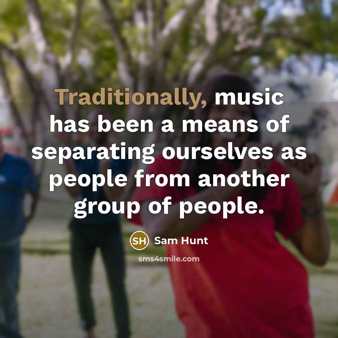 “Traditionally, music has been a means of separating ourselves as people from another group of people.” quote by Sam Hunt