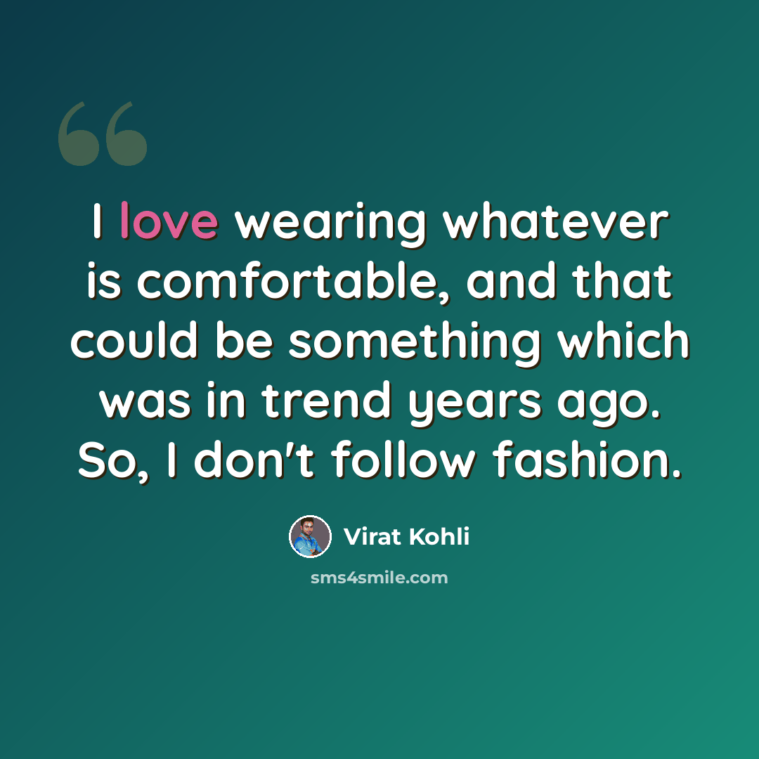 “I love wearing whatever is comfortable, and that could be something which was in trend years ago. So, I don't follow fashion.” quote by Virat Kohli