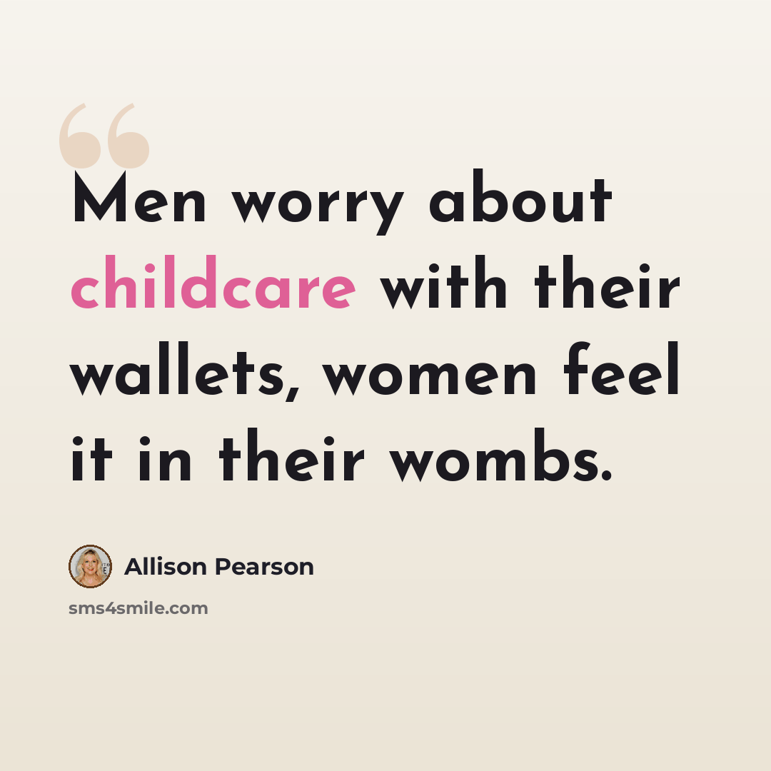 “Men worry about childcare with their wallets, women feel it in their wombs.” quote by Allison Pearson