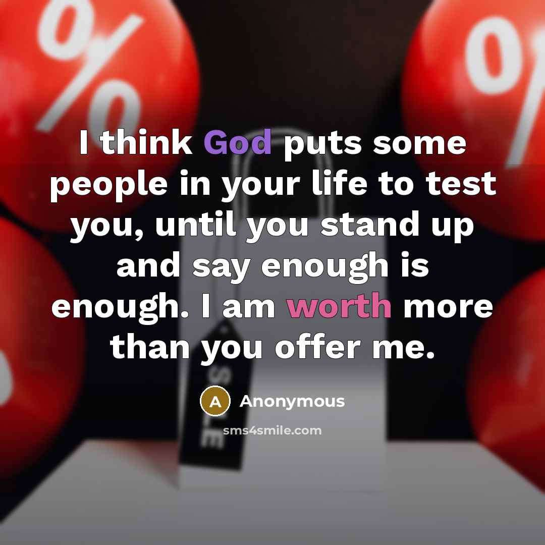“I think God puts some people in your life to test you, until you stand up and say enough is enough. I am worth more than you offer me.” quote by Anonymous