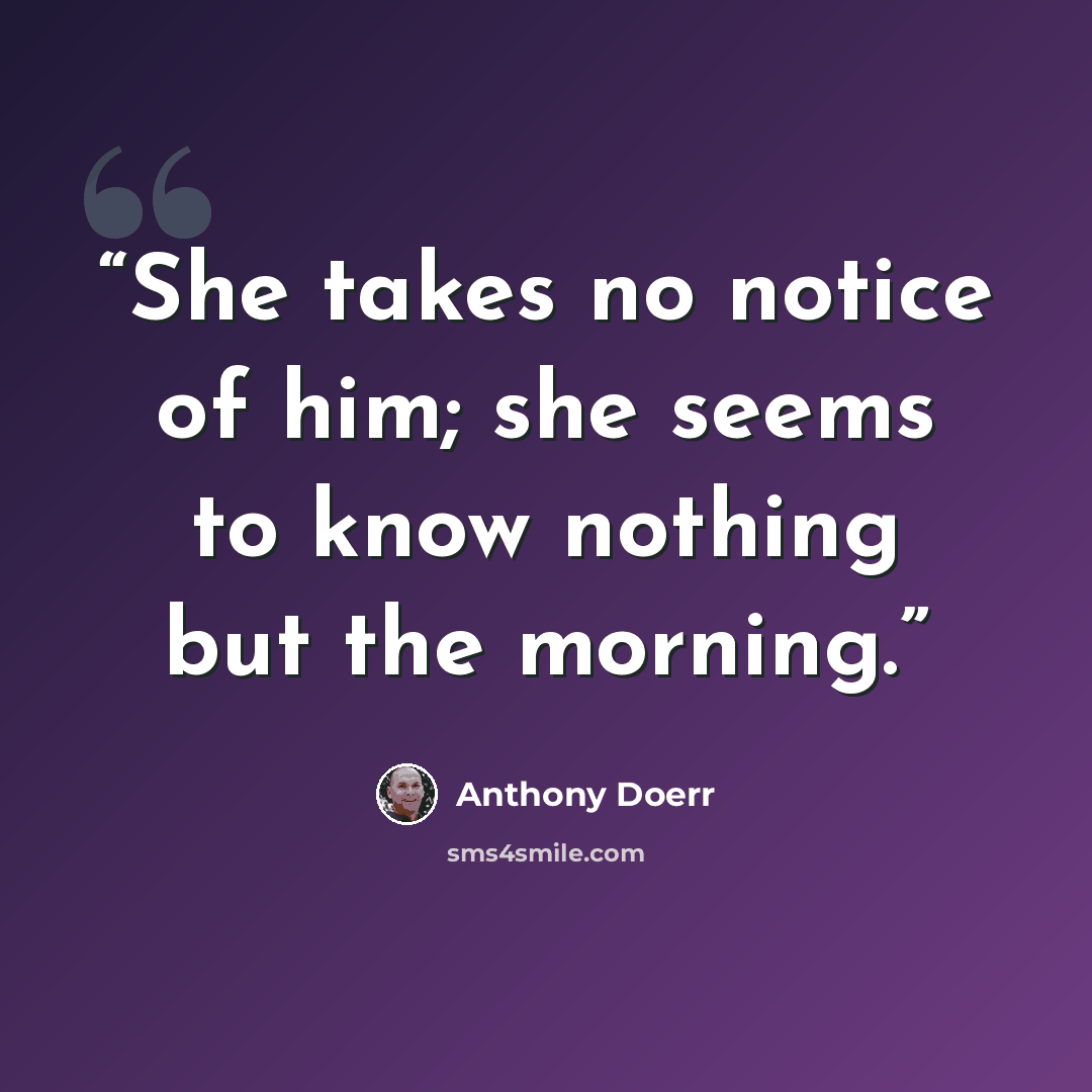 “She takes no notice of him; she seems to know nothing but the morning.” quote by Anthony Doerr